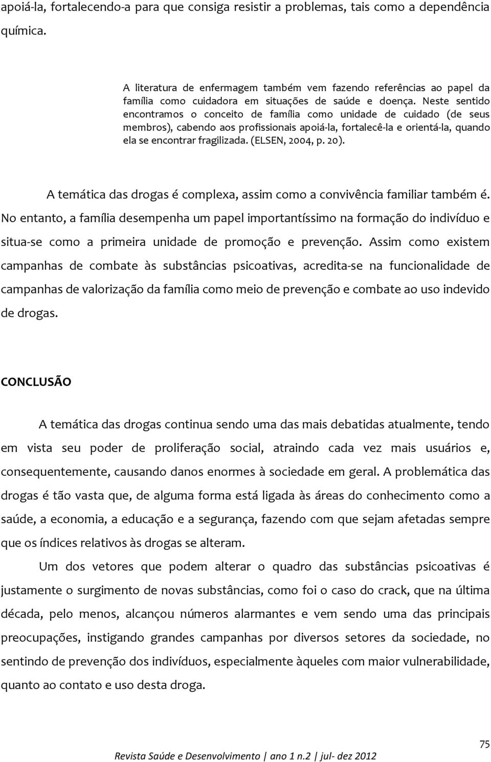 Neste sentido encontramos o conceito de família como unidade de cuidado (de seus membros), cabendo aos profissionais apoiá-la, fortalecê-la e orientá-la, quando ela se encontrar fragilizada.