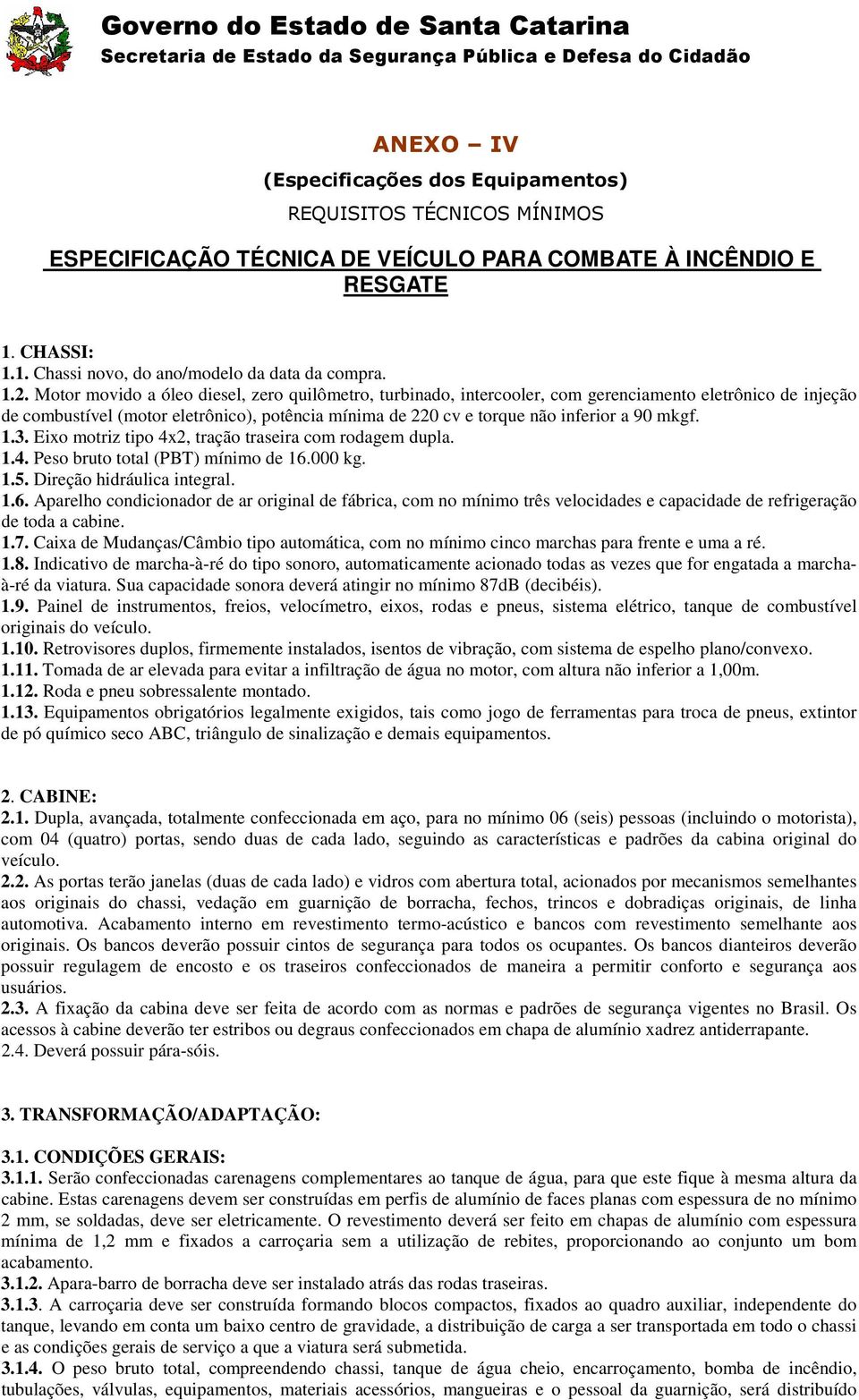 90 mkgf. 1.3. Eixo motriz tipo 4x2, tração traseira com rodagem dupla. 1.4. Peso bruto total (PBT) mínimo de 16.