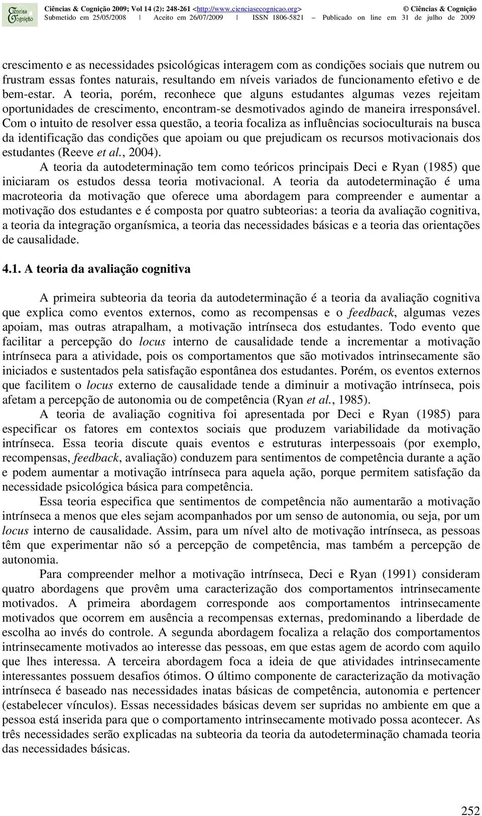 Com o intuito de resolver essa questão, a teoria focaliza as influências socioculturais na busca da identificação das condições que apoiam ou que prejudicam os recursos motivacionais dos estudantes