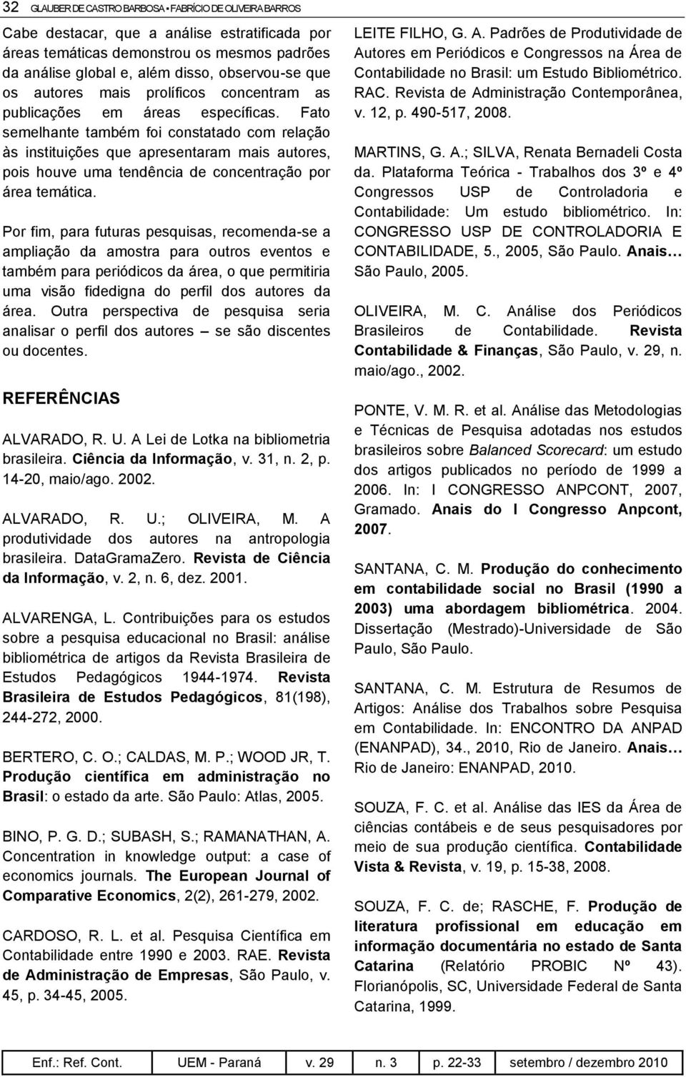 Fato semelhante também foi constatado com relação às instituições que apresentaram mais autores, pois houve uma tendência de concentração por área temática.