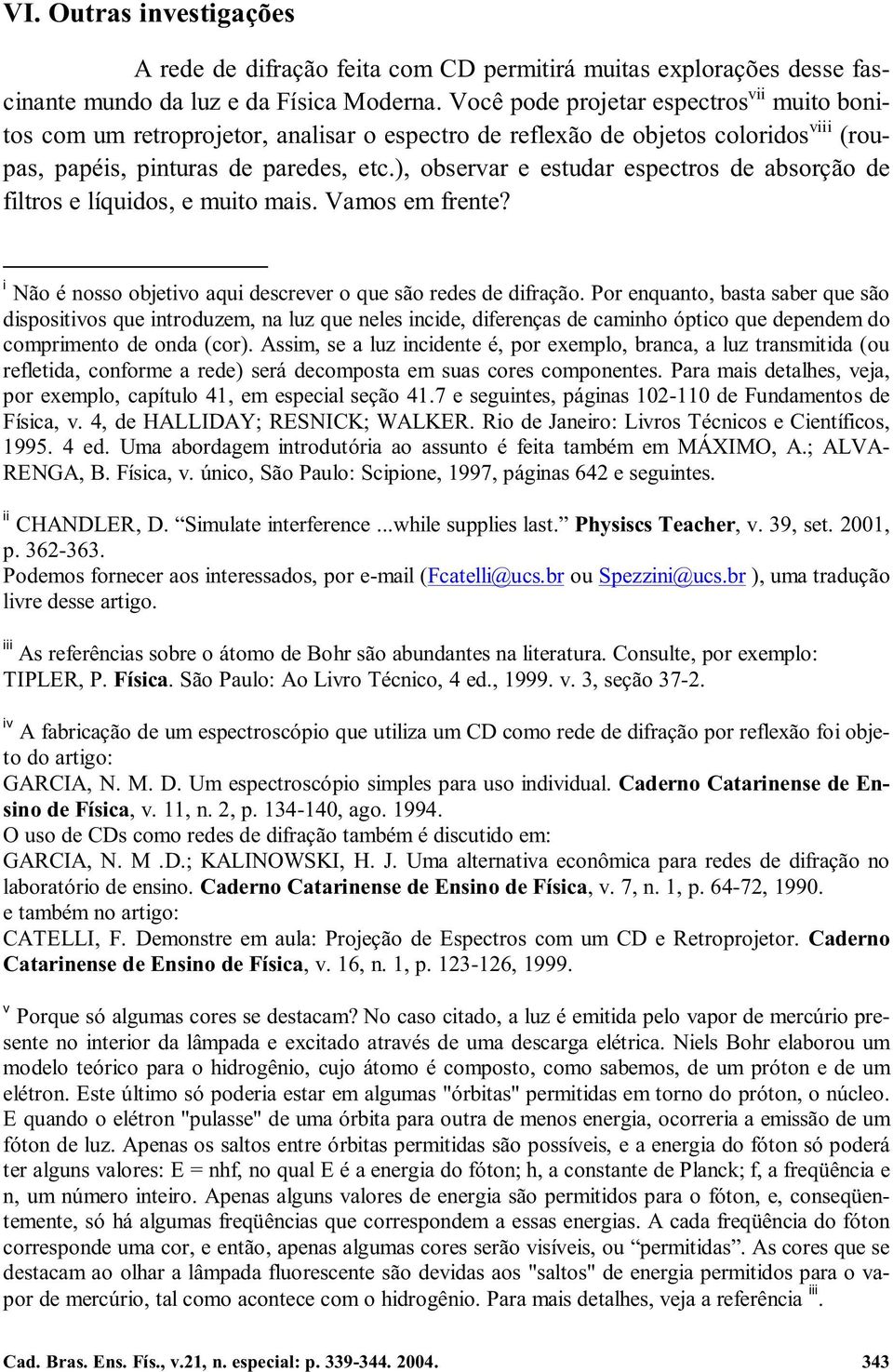 ), observar e estudar espectros de absorção de filtros e líquidos, e muito mais. Vamos em frente? i Não é nosso objetivo aqui descrever o que são redes de difração.