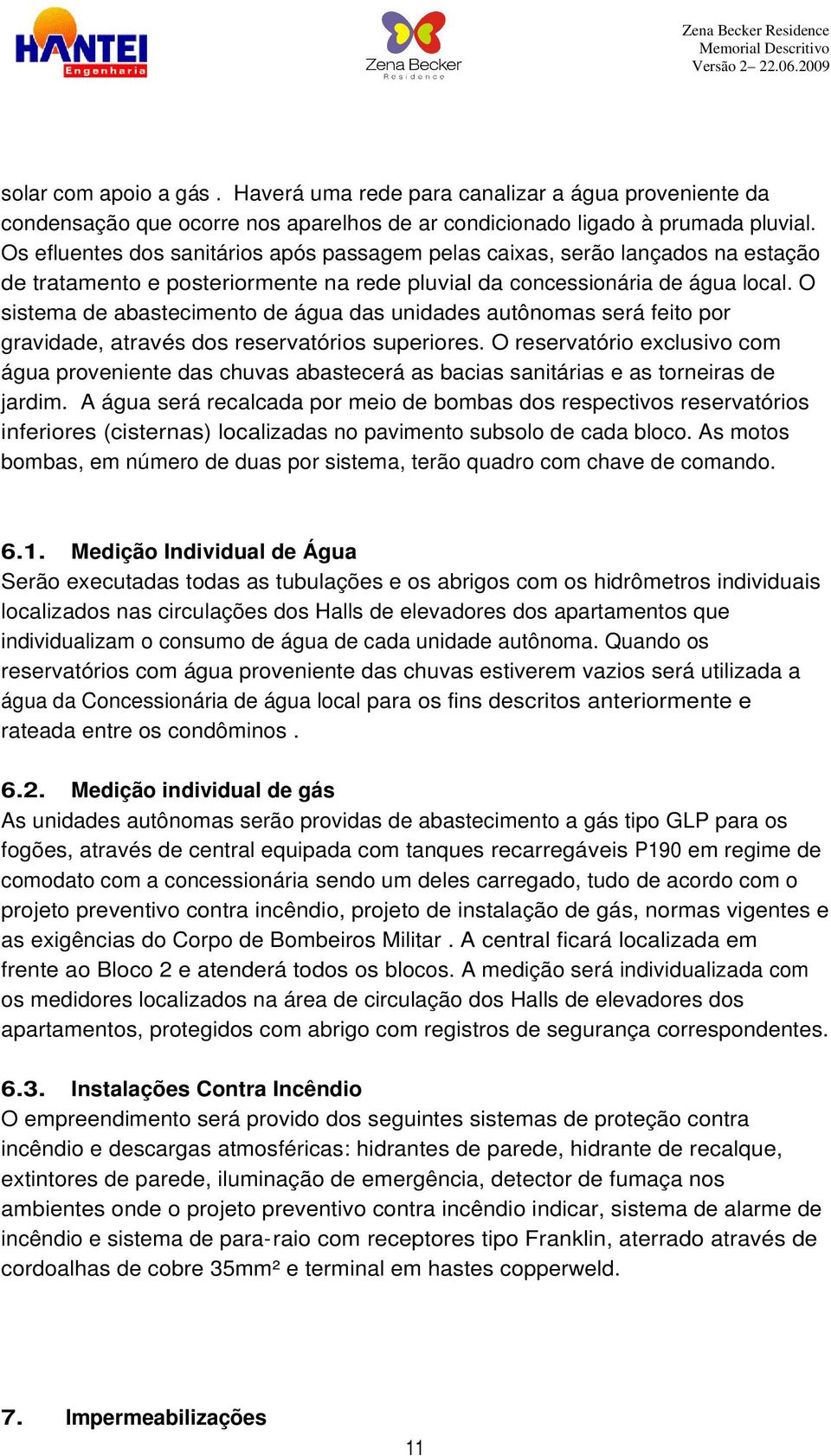 O sistema de abastecimento de água das unidades autônomas será feito por gravidade, através dos reservatórios superiores.