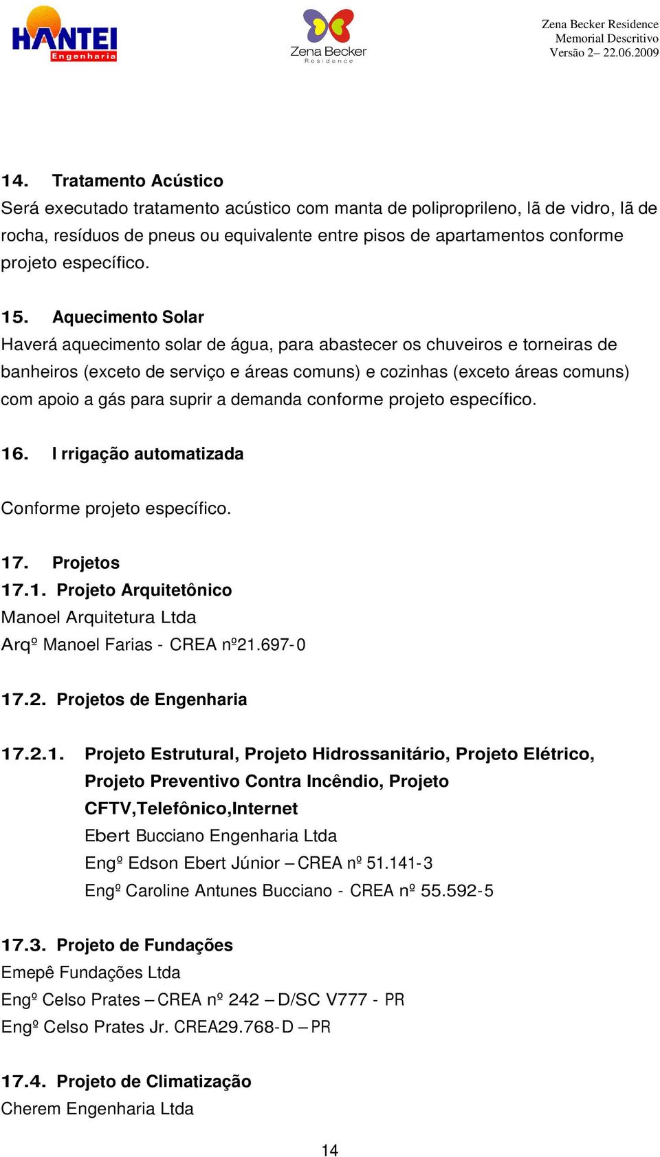 Aquecimento Solar Haverá aquecimento solar de água, para abastecer os chuveiros e torneiras de banheiros (exceto de serviço e áreas comuns) e cozinhas (exceto áreas comuns) com apoio a gás para