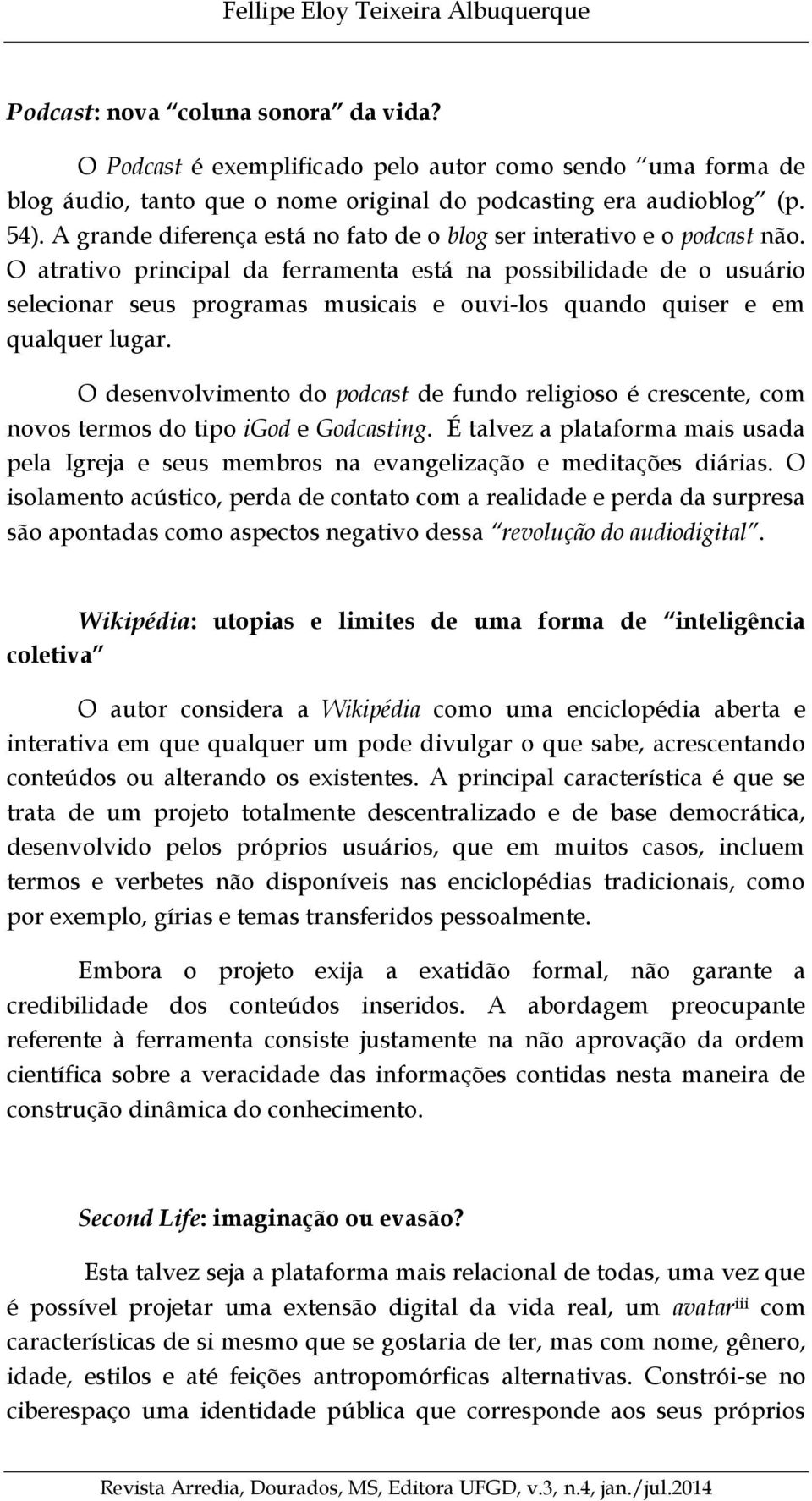 O atrativo principal da ferramenta está na possibilidade de o usuário selecionar seus programas musicais e ouvi-los quando quiser e em qualquer lugar.