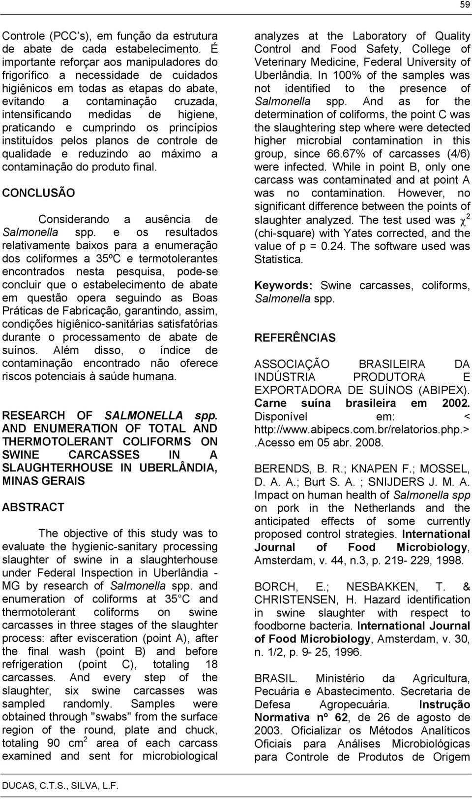 e cumprindo os princípios instituídos pelos planos de controle de qualidade e reduzindo ao máximo a contaminação do produto final. CONCLUSÃO Considerando a ausência de Salmonella spp.