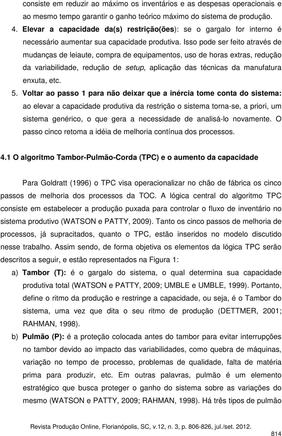 Isso pode ser feito através de mudanças de leiaute, compra de equipamentos, uso de horas extras, redução da variabilidade, redução de setup, aplicação das técnicas da manufatura enxuta, etc. 5.