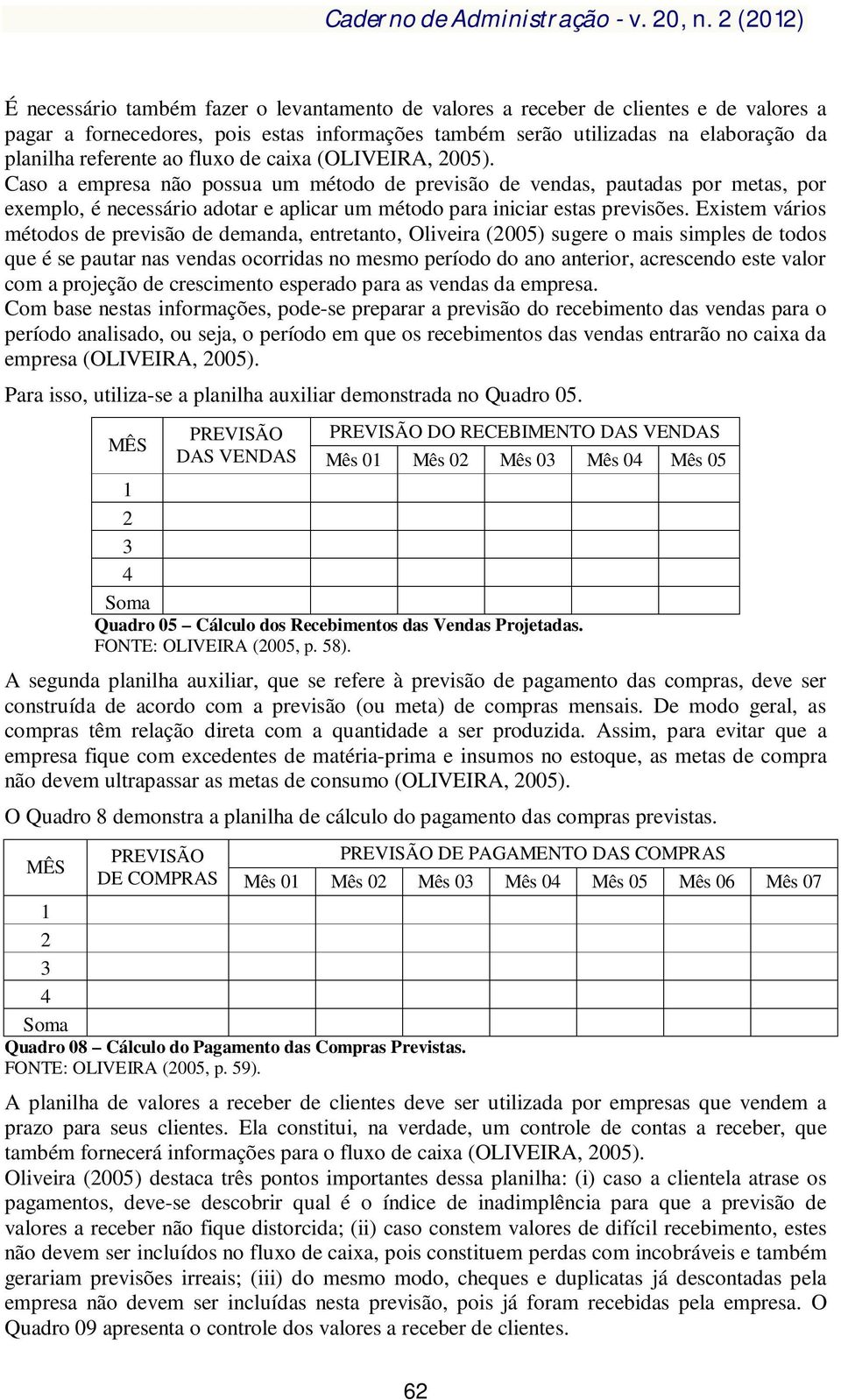 Existem vários métodos de previsão de demanda, entretanto, Oliveira (2005) sugere o mais simples de todos que é se pautar nas vendas ocorridas no mesmo período do ano anterior, acrescendo este valor