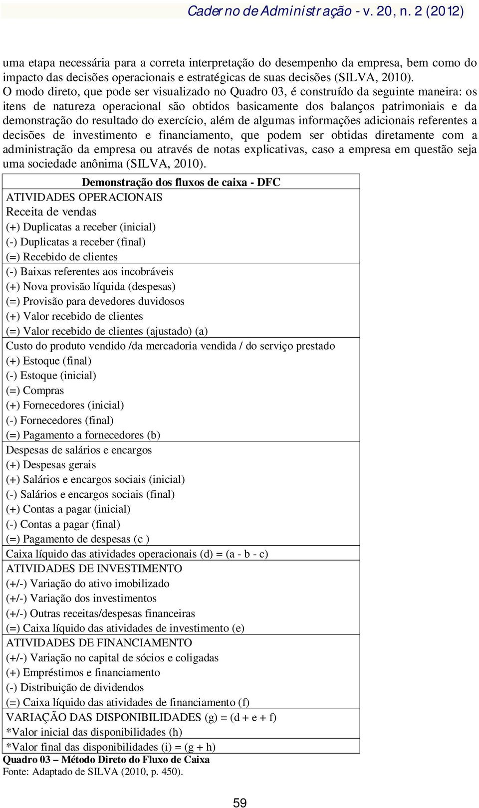 resultado do exercício, além de algumas informações adicionais referentes a decisões de investimento e financiamento, que podem ser obtidas diretamente com a administração da empresa ou através de