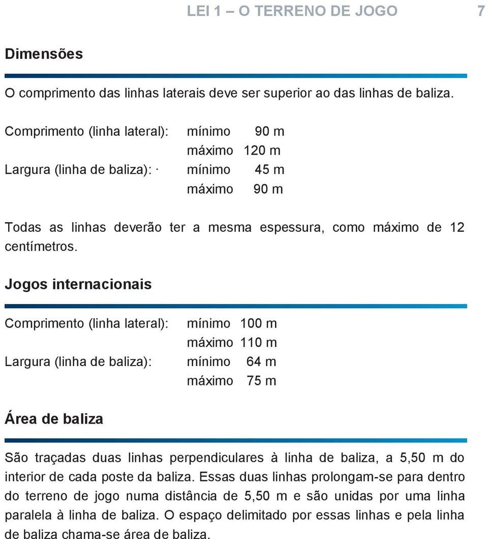 Jogos internacionais Comprimento (linha lateral): mínimo 100 m máximo 110 m Largura (linha de baliza): mínimo 64 m máximo 75 m Área de baliza São traçadas duas linhas perpendiculares à linha