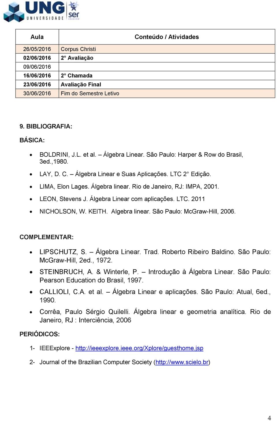 Rio de Janeiro, RJ: IMPA, 2001. LEON, Stevens J. Álgebra Linear com aplicações. LTC. 2011 NICHOLSON, W. KEITH. Algebra linear. São Paulo: McGraw-Hill, 2006. COMPLEMENTAR: LIPSCHUTZ, S. Álgebra Linear. Trad.