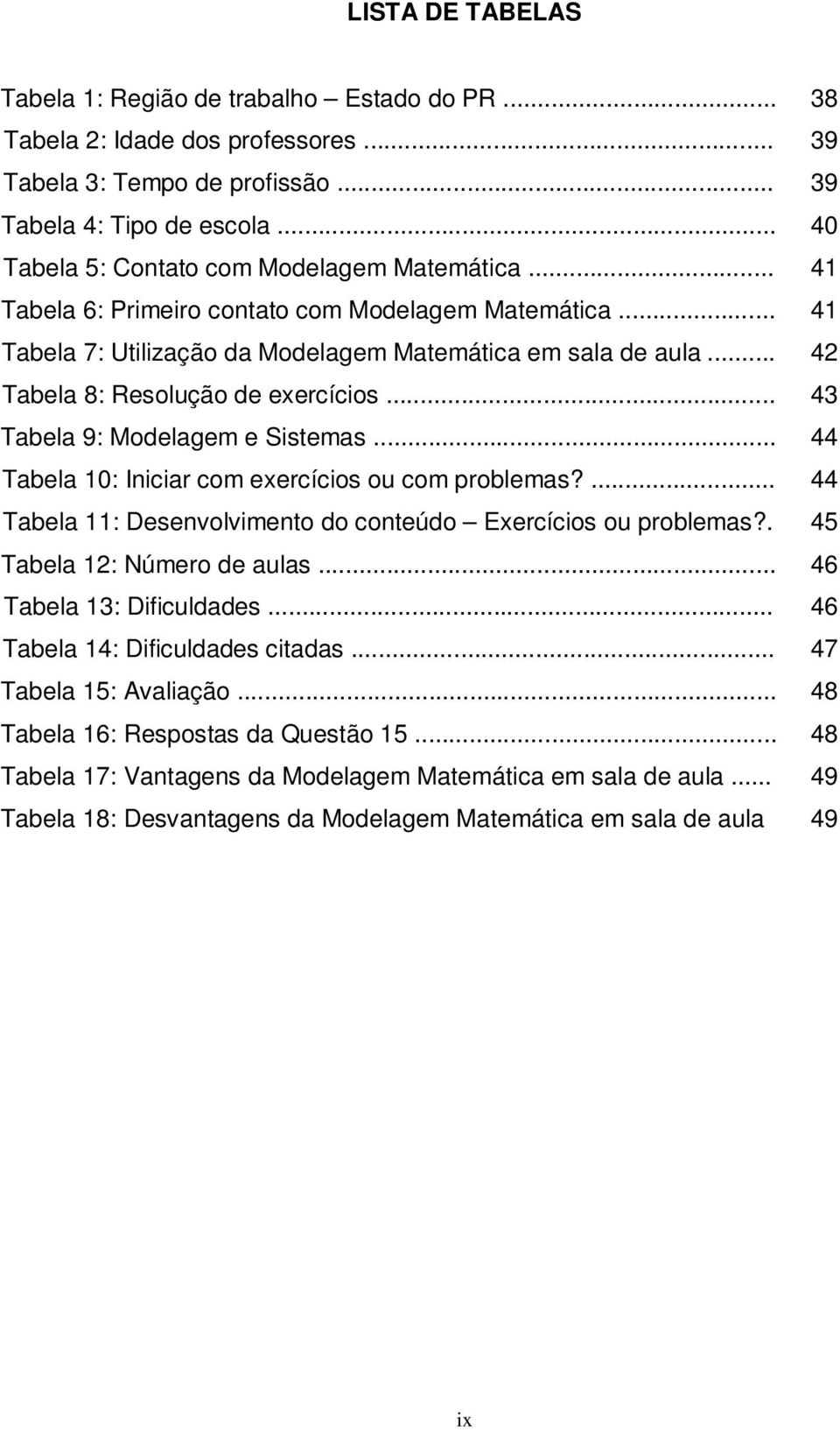 .. 4 Tabela 8: Resolução de exercícios... 43 Tabela 9: Modelagem e Sistemas... 44 Tabela 0: Iniciar com exercícios ou com problemas?... 44 Tabela : Desenvolvimento do conteúdo Exercícios ou problemas?