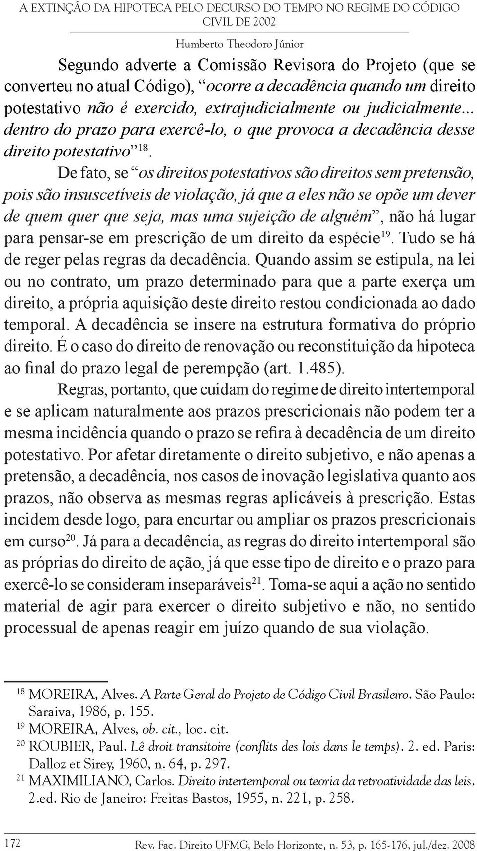 De fato, se os direitos potestativos são direitos sem pretensão, pois são insuscetíveis de violação, já que a eles não se opõe um dever de quem quer que seja, mas uma sujeição de alguém, não há lugar