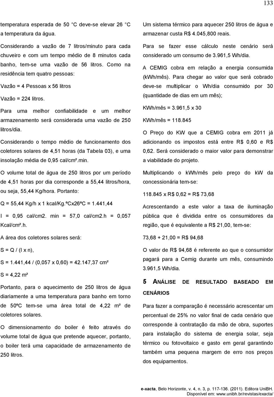 Como na residência tem quatro pessoas: Vazão = 4 Pessoas x 56 litros Vazão = 224 litros. Para uma melhor confiabilidade e um melhor armazenamento será considerada uma vazão de 250 litros/dia.