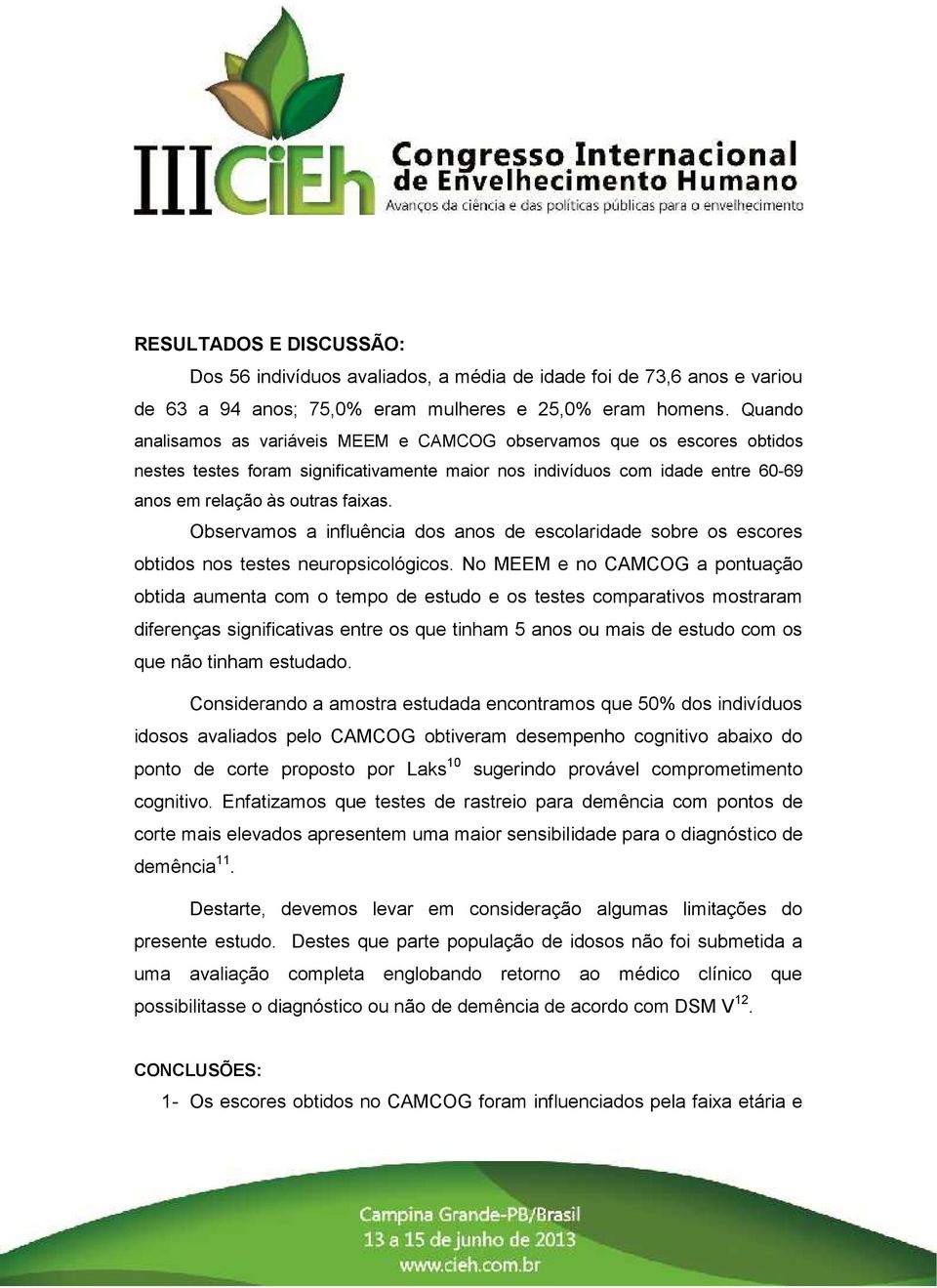 Observamos a influência dos anos de escolaridade sobre os escores obtidos nos testes neuropsicológicos.