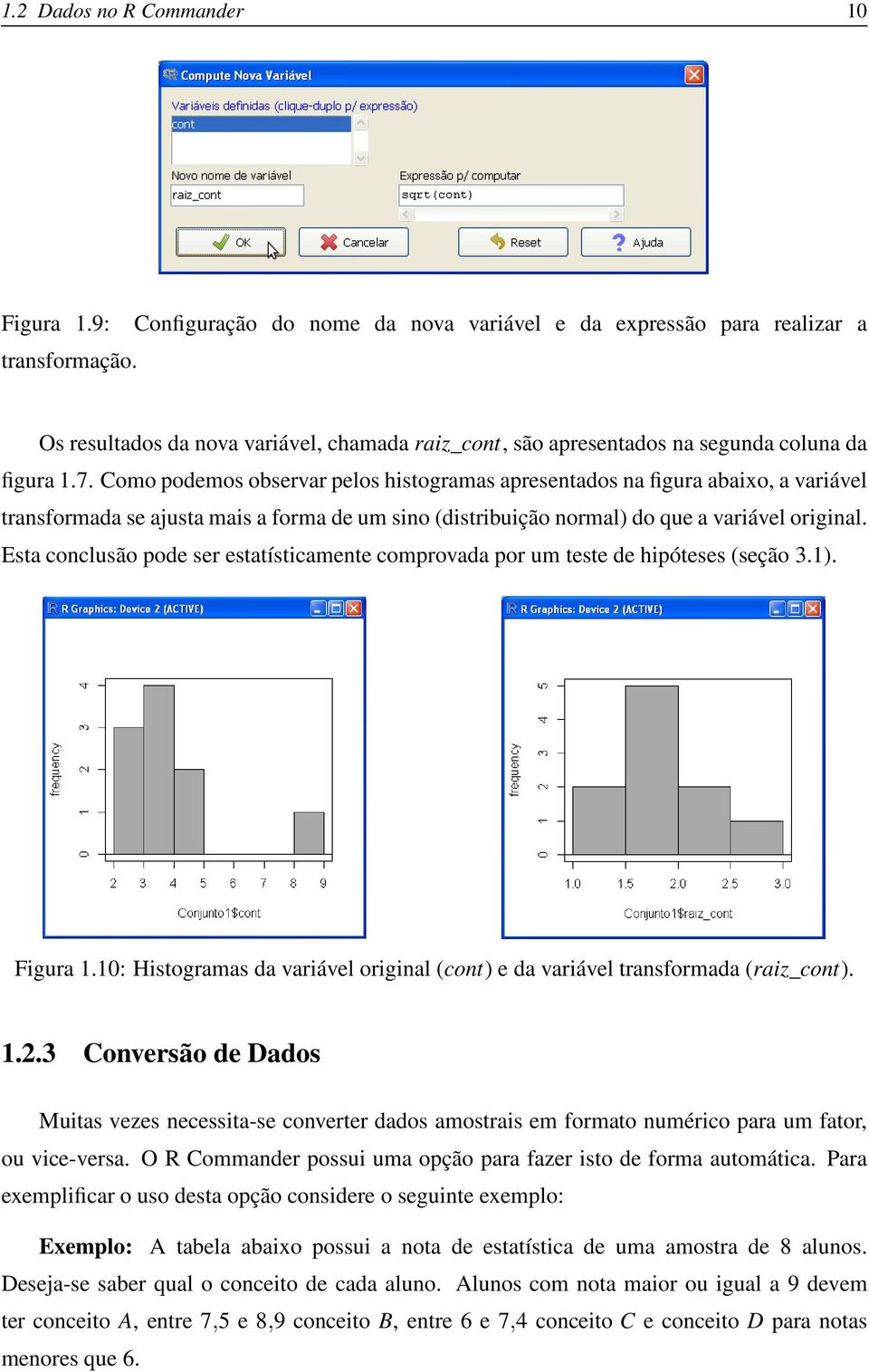 Como podemos observar pelos histogramas apresentados na figura abaixo, a variável transformada se ajusta mais a forma de um sino (distribuição normal) do que a variável original.