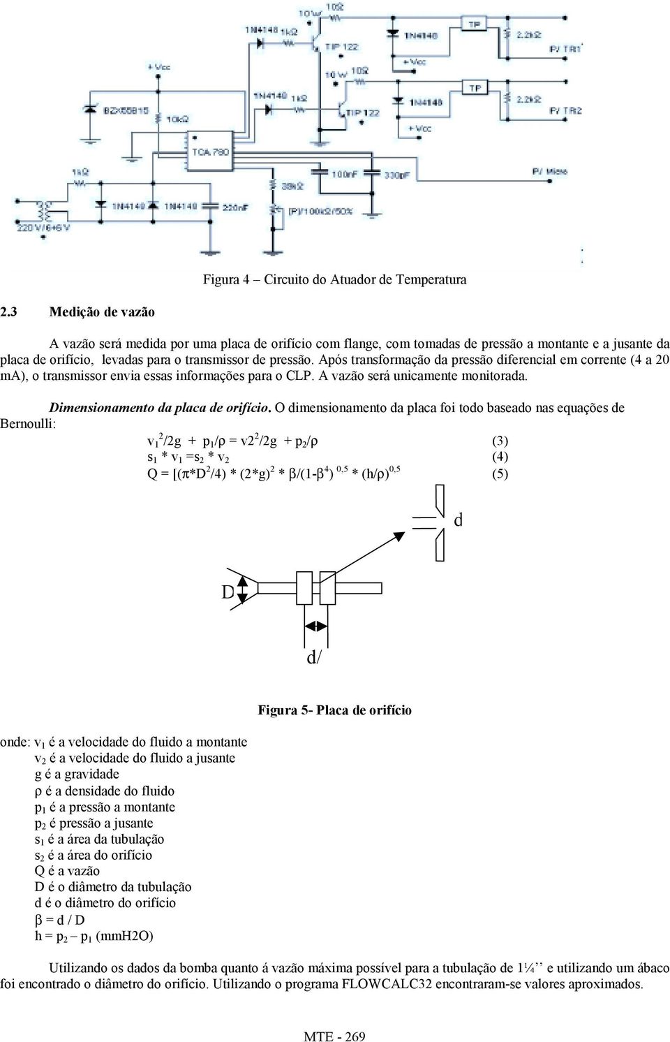 Após transformação da pressão diferencial em corrente (4 a 20 ma), o transmissor envia essas informações para o CLP. A vazão será unicamente monitorada. Dimensionamento da placa de orifício.