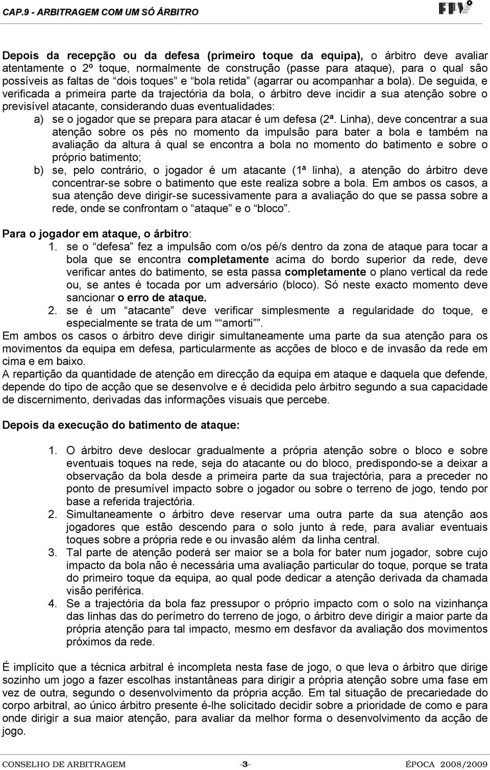 De seguida, e verificada a primeira parte da trajectória da bola, o árbitro deve incidir a sua atenção sobre o previsível atacante, considerando duas eventualidades: a) se o jogador que se prepara