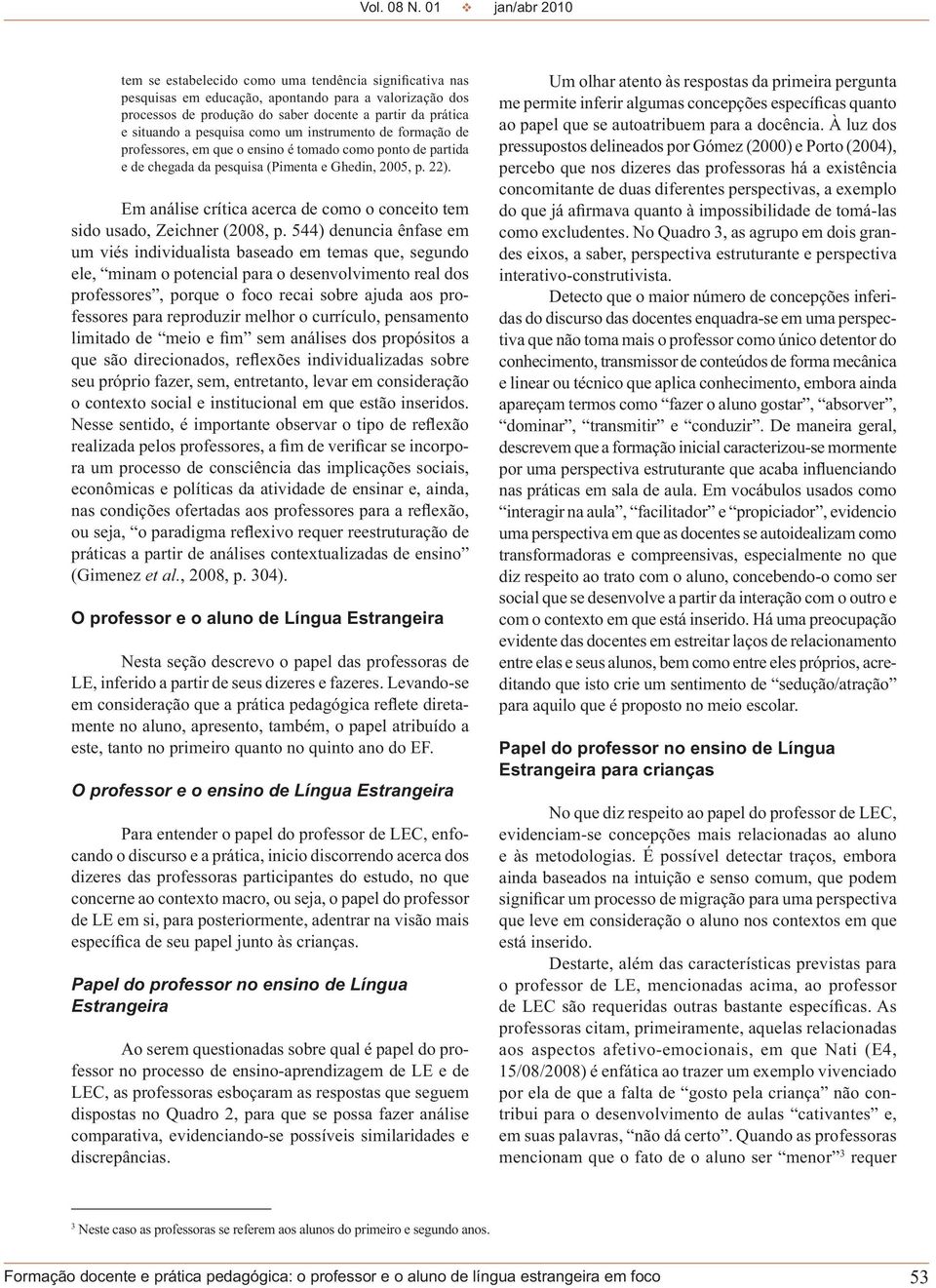 a pesquisa como um instrumento de formação de professores, em que o ensino é tomado como ponto de partida e de chegada da pesquisa (Pimenta e Ghedin, 2005, p. 22).