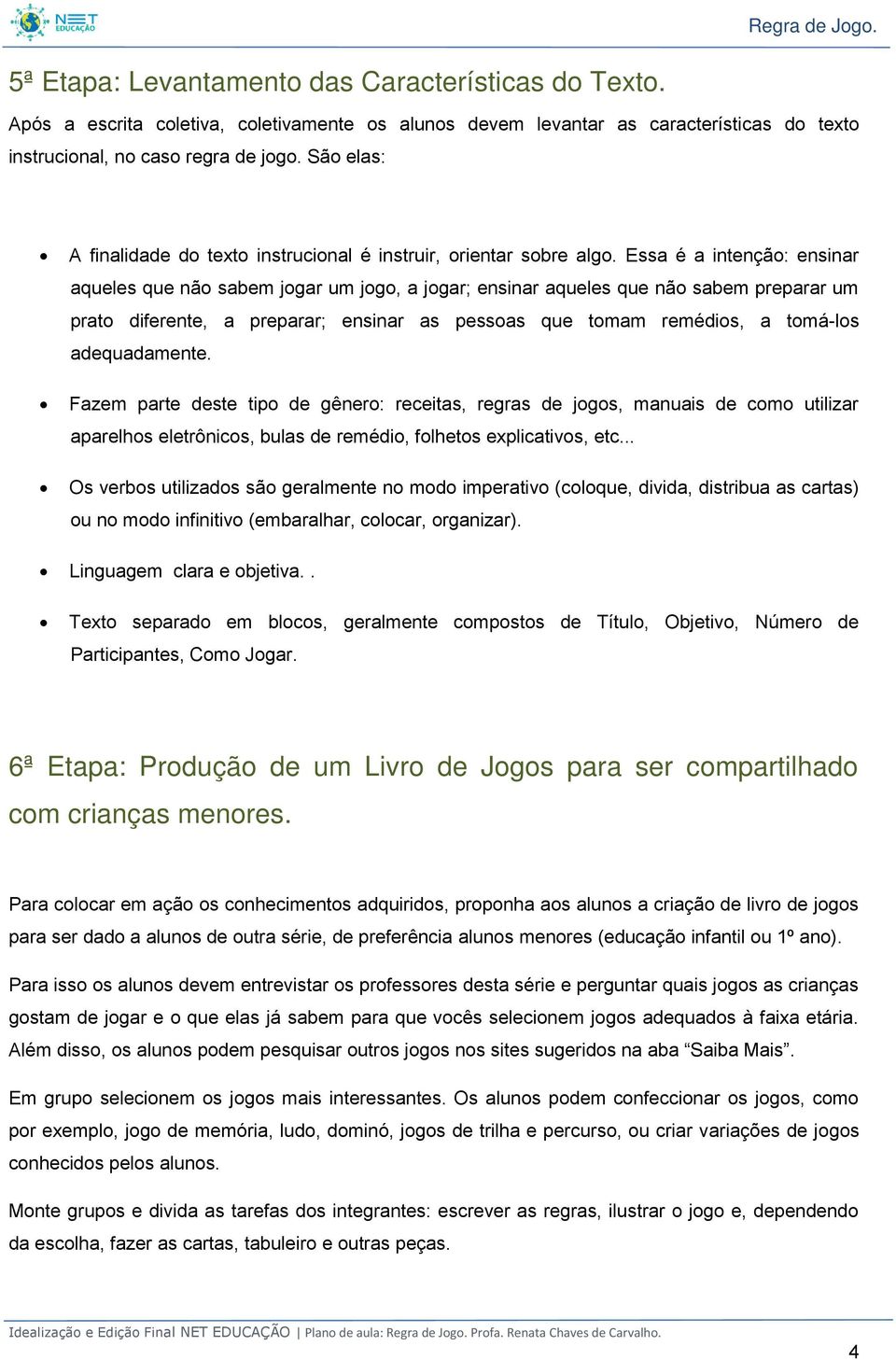 Essa é a intenção: ensinar aqueles que não sabem jogar um jogo, a jogar; ensinar aqueles que não sabem preparar um prato diferente, a preparar; ensinar as pessoas que tomam remédios, a tomá-los