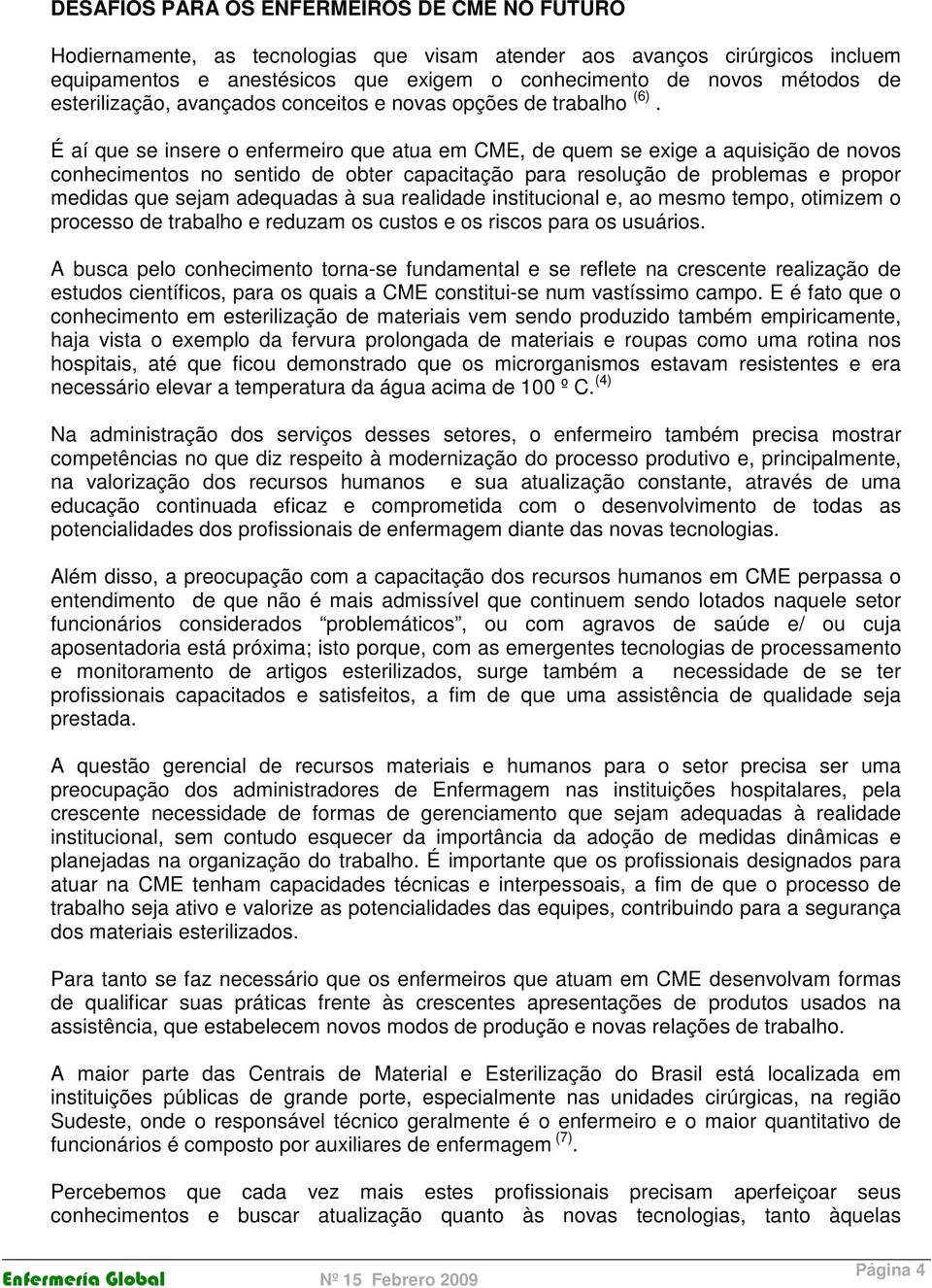 É aí que se insere o enfermeiro que atua em CME, de quem se exige a aquisição de novos conhecimentos no sentido de obter capacitação para resolução de problemas e propor medidas que sejam adequadas à