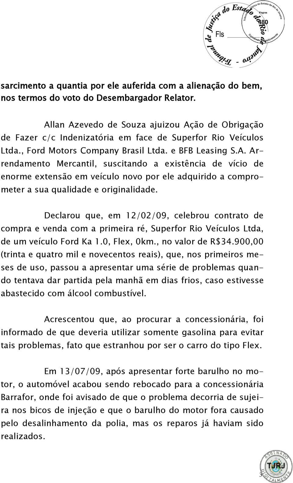 Declarou que, em 12/02/09, celebrou contrato de compra e venda com a primeira ré, Superfor Rio Veículos Ltda, de um veículo Ford Ka 1.0, Flex, 0km., no valor de R$34.