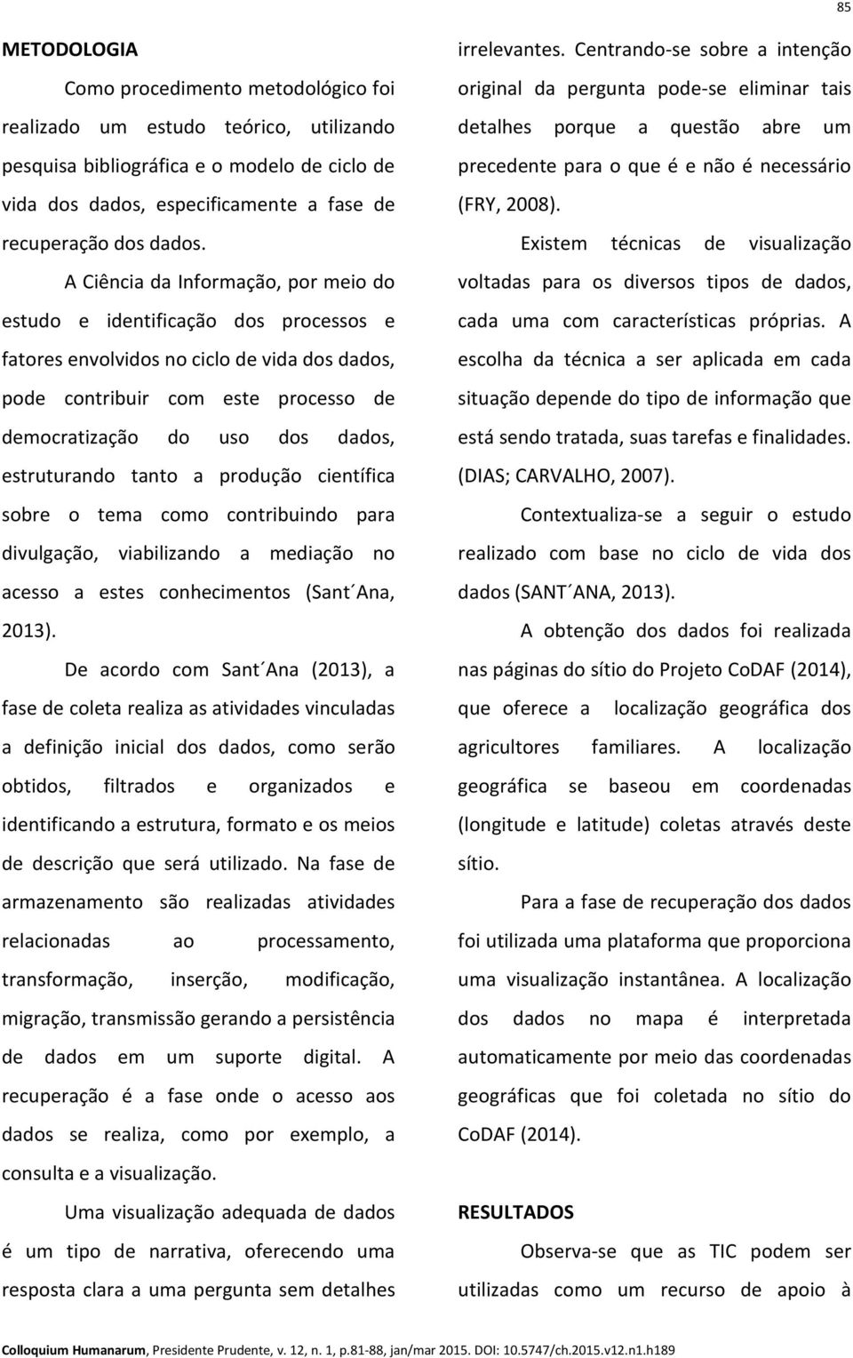 estruturando tanto a produção científica sobre o tema como contribuindo para divulgação, viabilizando a mediação no acesso a estes conhecimentos (Sant Ana, 2013).