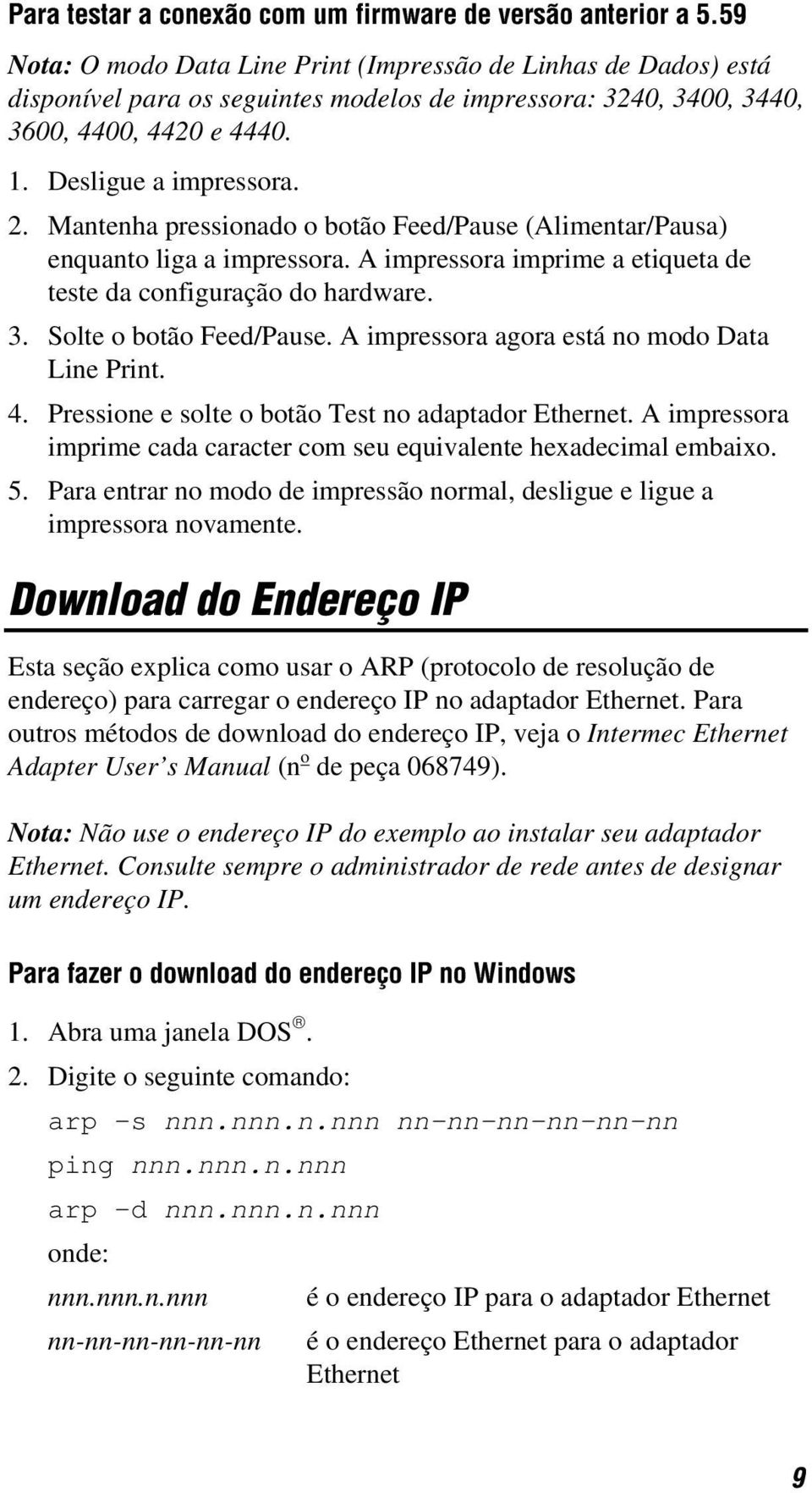 Mantenha pressionado o botão Feed/Pause (Alimentar/Pausa) enquanto liga a impressora. A impressora imprime a etiqueta de teste da configuração do hardware. 3. Solte o botão Feed/Pause.