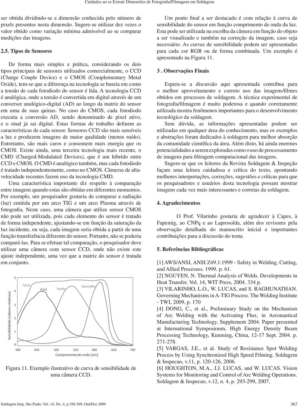 Tipos de Sensores De forma mais simples e prática, considerando os dois tipos principais de sensores utilizados comercialmente, o CCD (Charge Couple Device) e o CMOS (Complementary Metal Oxide),