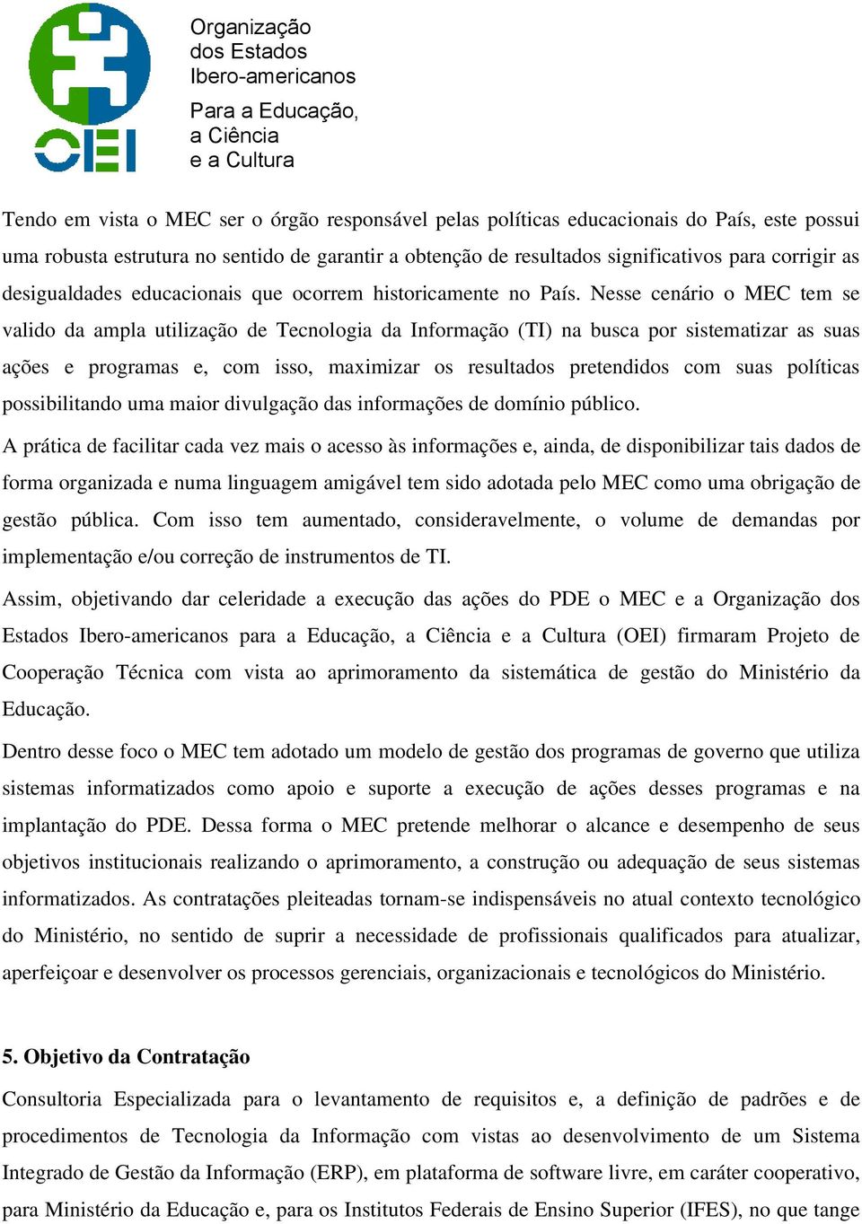 Nesse cenário o MEC tem se valido da ampla utilização de Tecnologia da Informação (TI) na busca por sistematizar as suas ações e programas e, com isso, maximizar os resultados pretendidos com suas