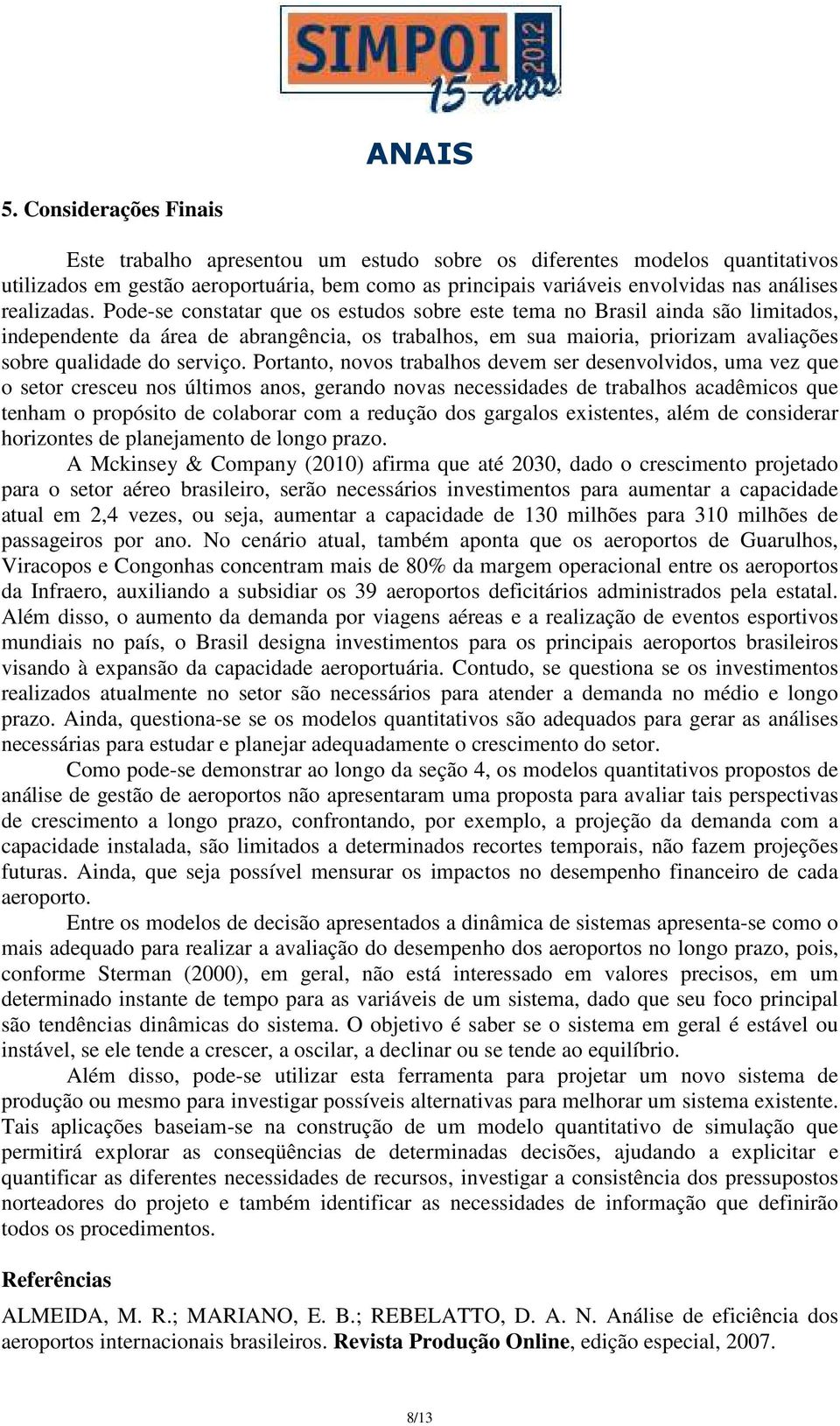 Pode-se constatar que os estudos sobre este tema no Brasil ainda são limitados, independente da área de abrangência, os trabalhos, em sua maioria, priorizam avaliações sobre qualidade do serviço.