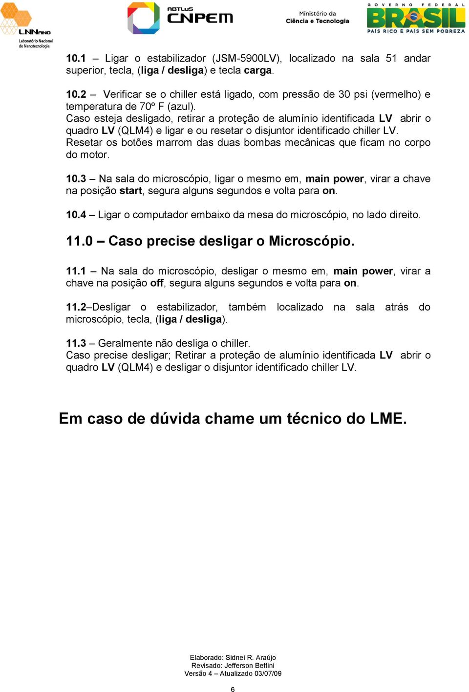 Caso esteja desligado, retirar a proteção de alumínio identificada LV abrir o quadro LV (QLM4) e ligar e ou resetar o disjuntor identificado chiller LV.