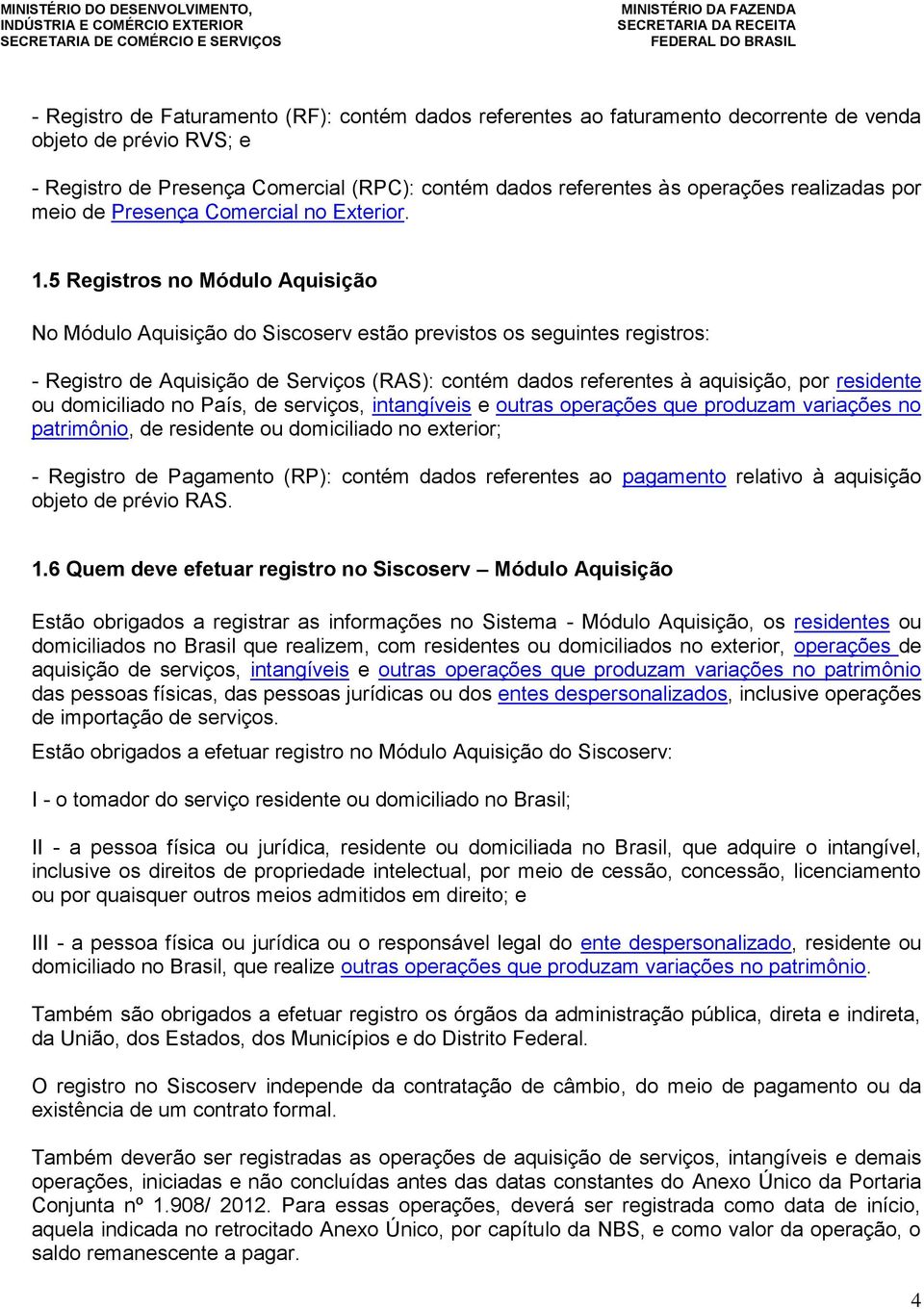 5 Registros no Módulo Aquisição No Módulo Aquisição do Siscoserv estão previstos os seguintes registros: - Registro de Aquisição de Serviços (RAS): contém dados referentes à aquisição, por residente