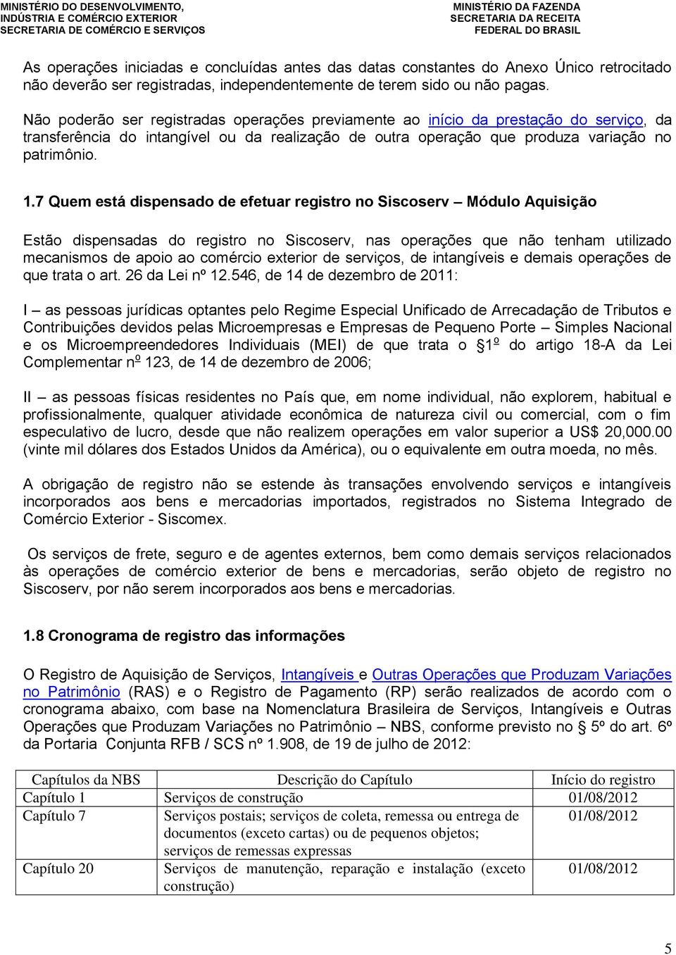 7 Quem está dispensado de efetuar registro no Siscoserv Módulo Aquisição Estão dispensadas do registro no Siscoserv, nas operações que não tenham utilizado mecanismos de apoio ao comércio exterior de