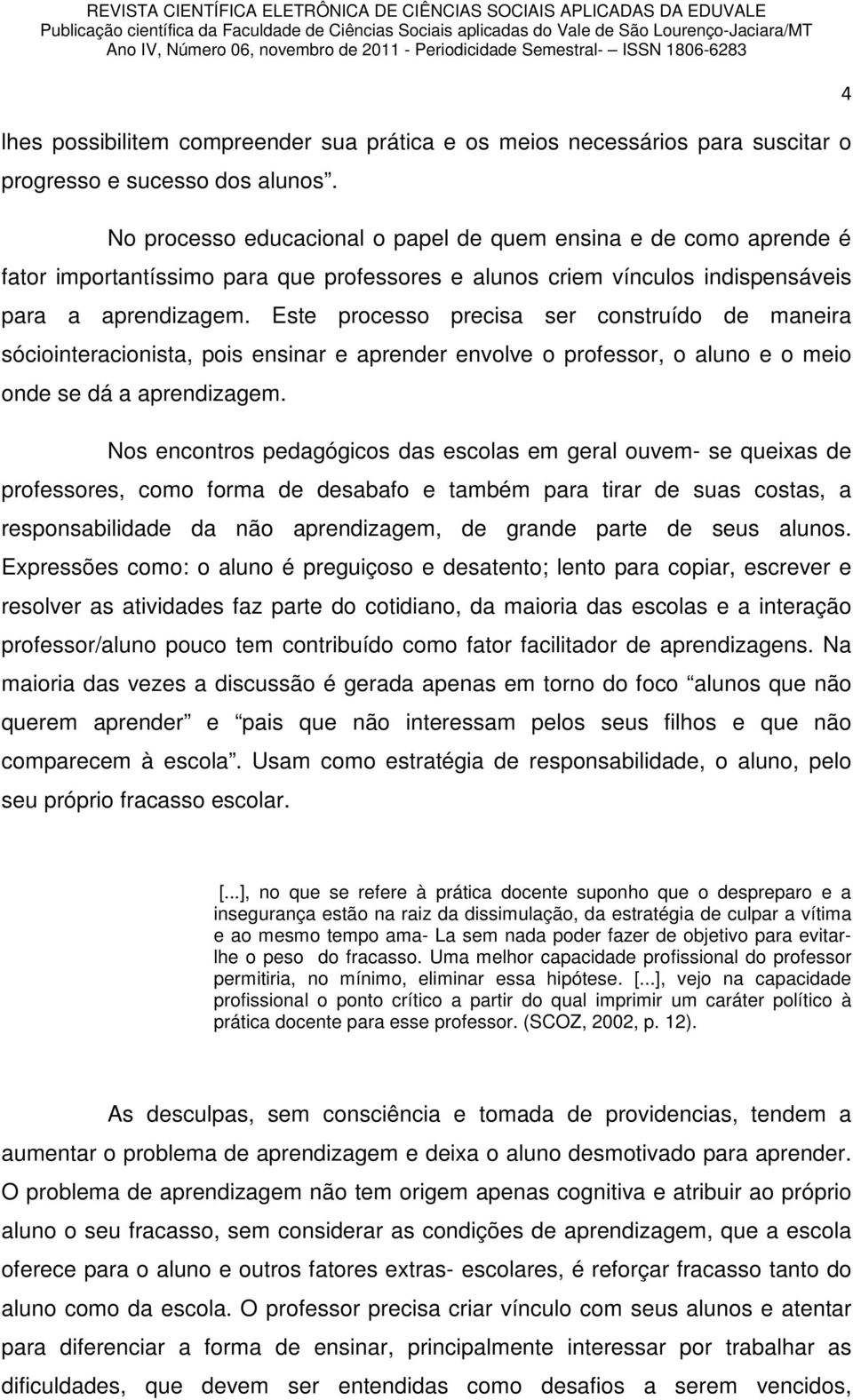 Este processo precisa ser construído de maneira sóciointeracionista, pois ensinar e aprender envolve o professor, o aluno e o meio onde se dá a aprendizagem.