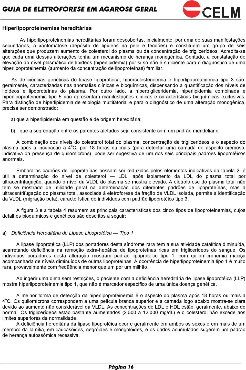 Acredita-se que cada uma dessas alterações tenha um mecanismo de herança monogênica.