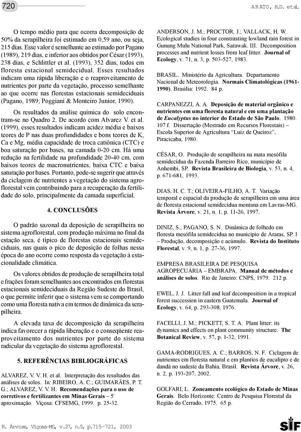 Esses resultados indicam uma rápida liberação e o reaproveitamento de nutrientes por parte da vegetação, processo semelhante ao que ocorre nas florestas estacionais semideciduais (Pagano, 1989;