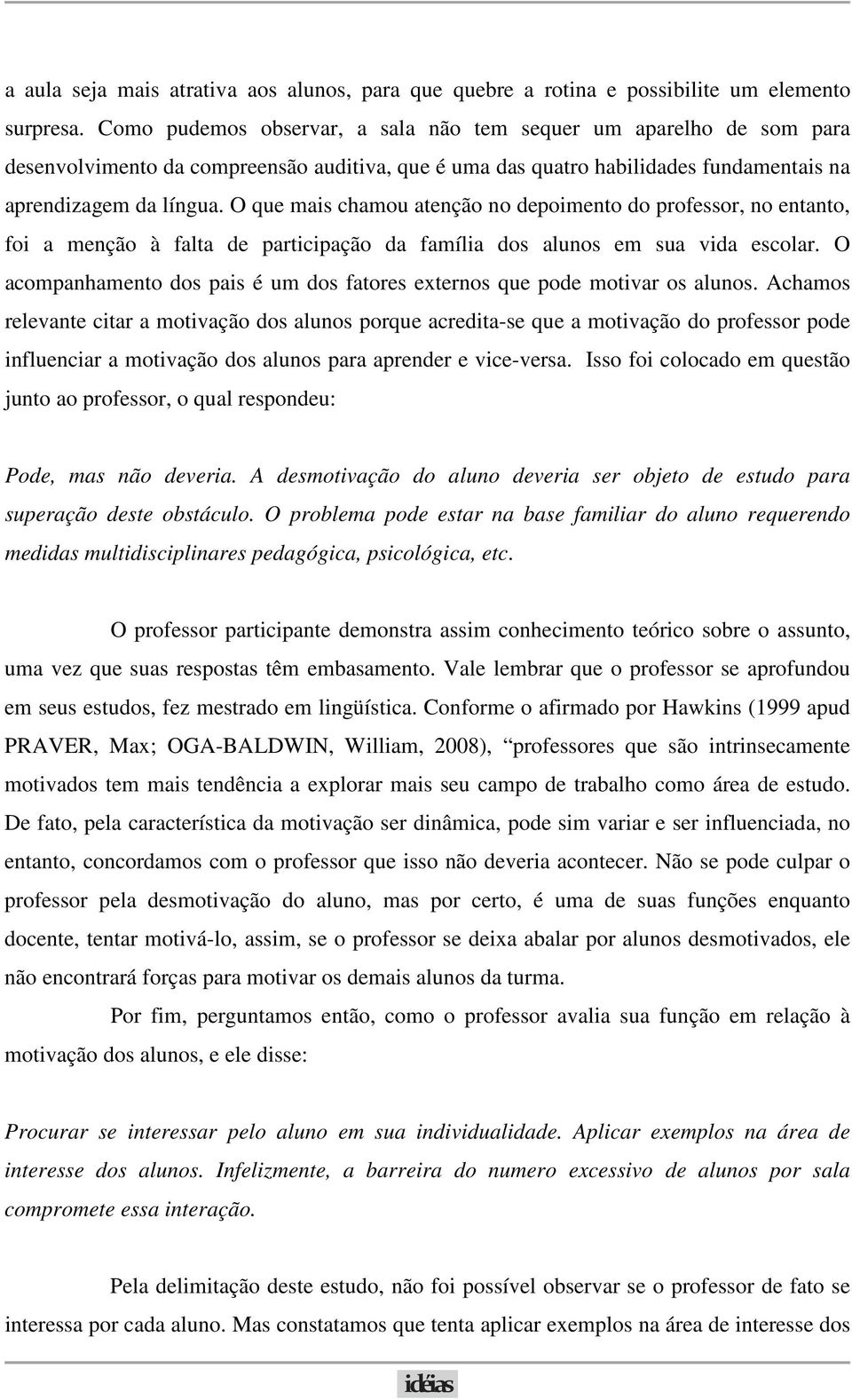 O que mais chamou atenção no depoimento do professor, no entanto, foi a menção à falta de participação da família dos alunos em sua vida escolar.