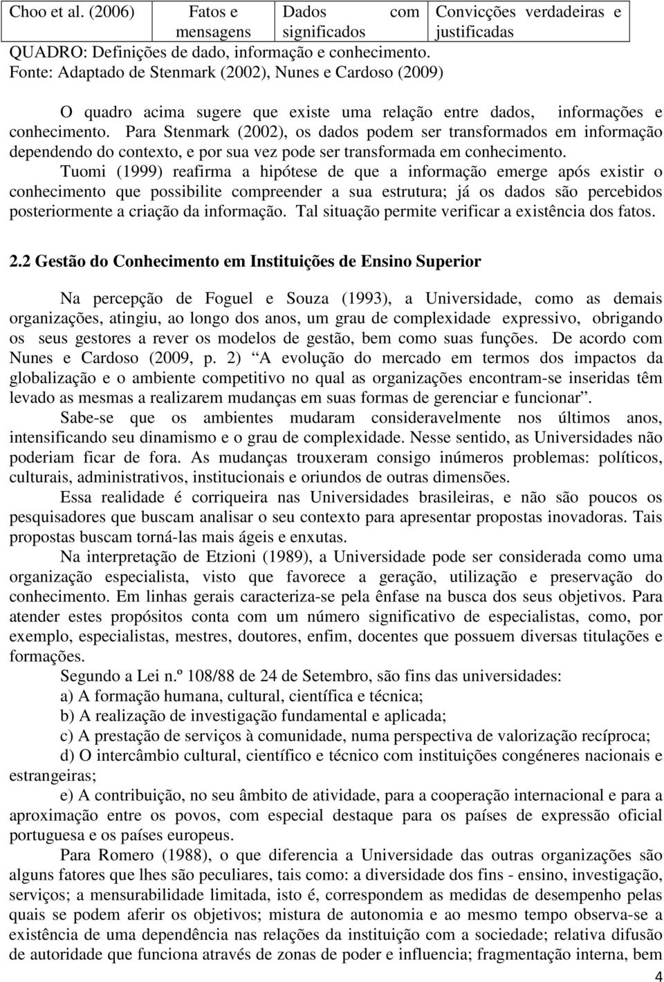 Para Stenmark (2002), os dados podem ser transformados em informação dependendo do contexto, e por sua vez pode ser transformada em conhecimento.