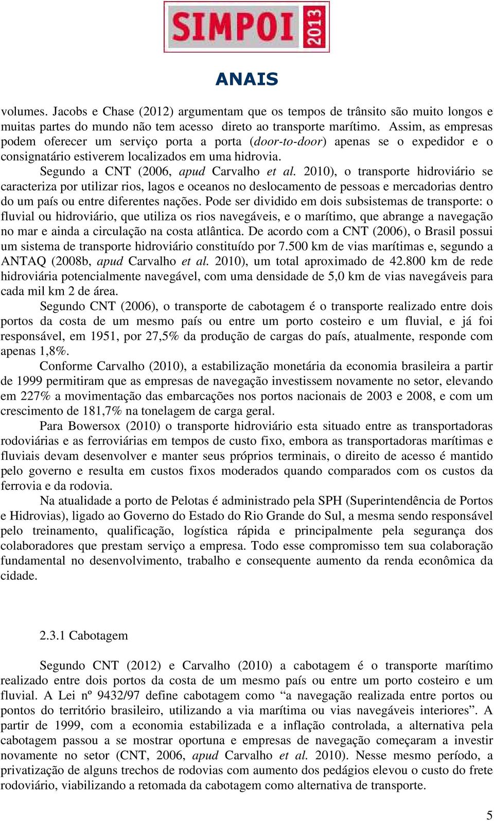 2010), o transporte hidroviário se caracteriza por utilizar rios, lagos e oceanos no deslocamento de pessoas e mercadorias dentro do um país ou entre diferentes nações.