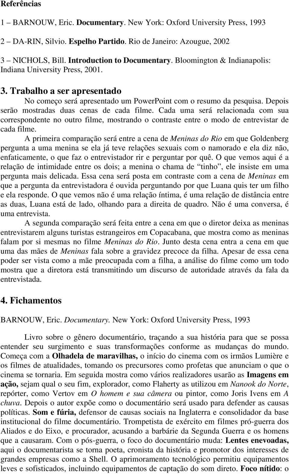 Depois serão mostradas duas cenas de cada filme. Cada uma será relacionada com sua correspondente no outro filme, mostrando o contraste entre o modo de entrevistar de cada filme.