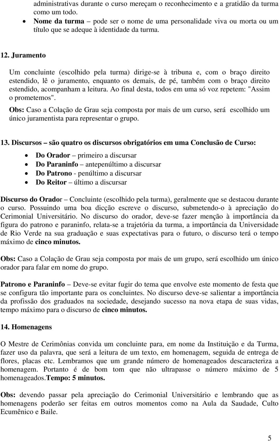 Juramento Um concluinte (escolhido pela turma) dirige-se à tribuna e, com o braço direito estendido, lê o juramento, enquanto os demais, de pé, também com o braço direito estendido, acompanham a