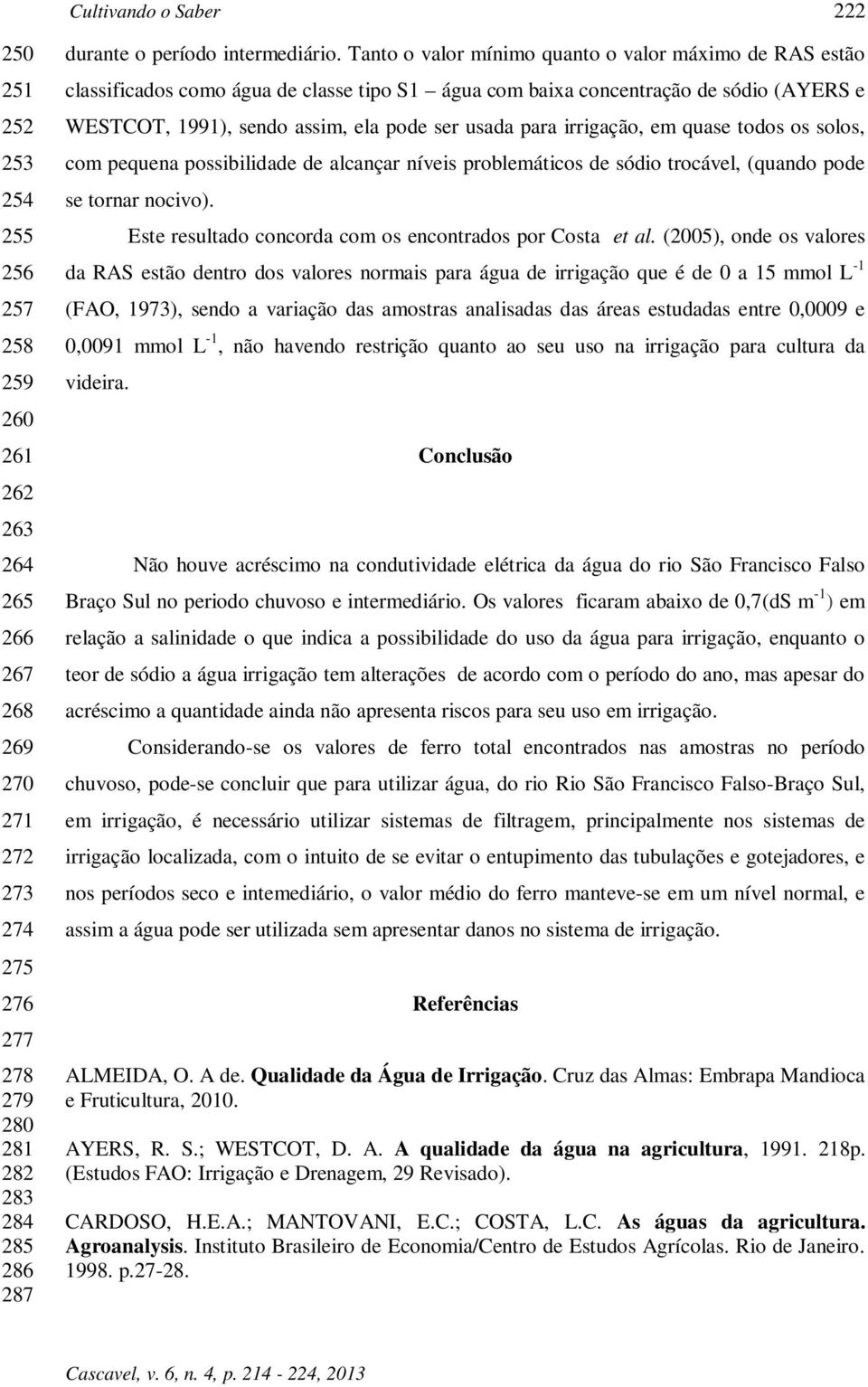 Tanto o valor mínimo quanto o valor máximo de RAS estão classificados como água de classe tipo S1 água com baixa concentração de sódio (AYERS e WESTCOT, 1991), sendo assim, ela pode ser usada para