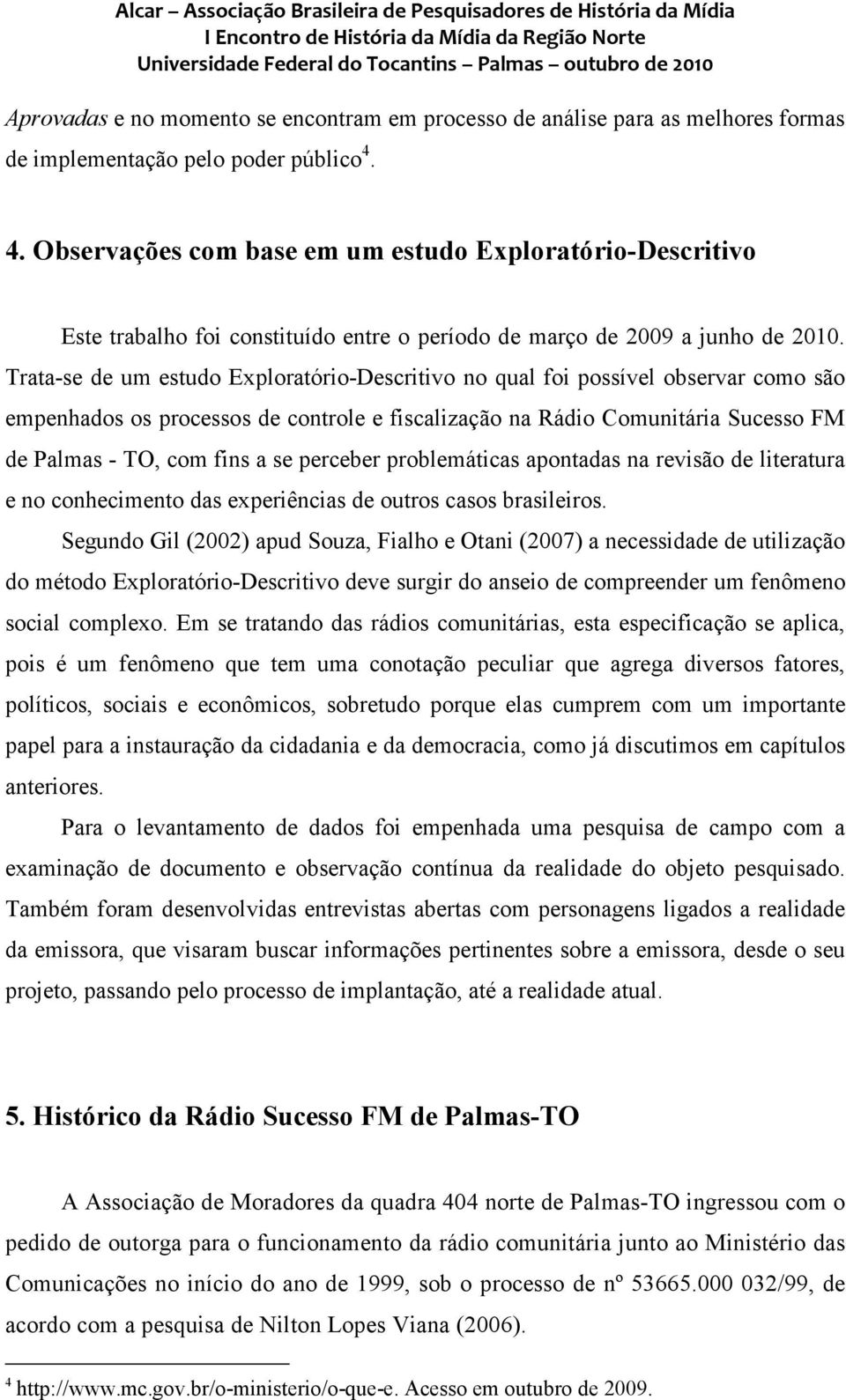 Trata-se de um estudo Exploratório-Descritivo no qual foi possível observar como são empenhados os processos de controle e fiscalização na Rádio Comunitária Sucesso FM de Palmas - TO, com fins a se