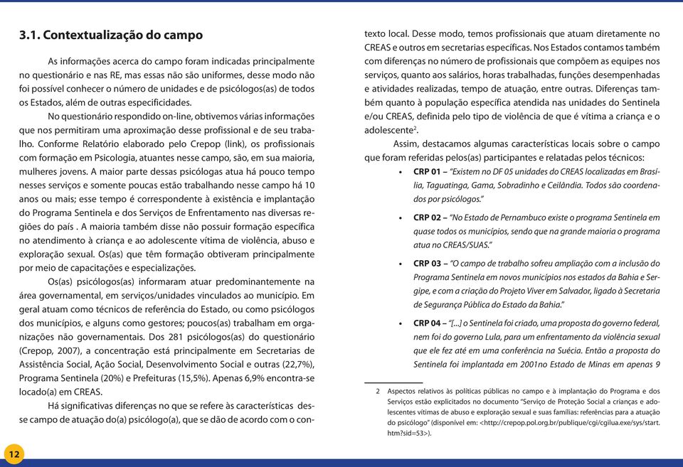 No questionário respondido on-line, obtivemos várias informações que nos permitiram uma aproximação desse profissional e de seu trabalho.