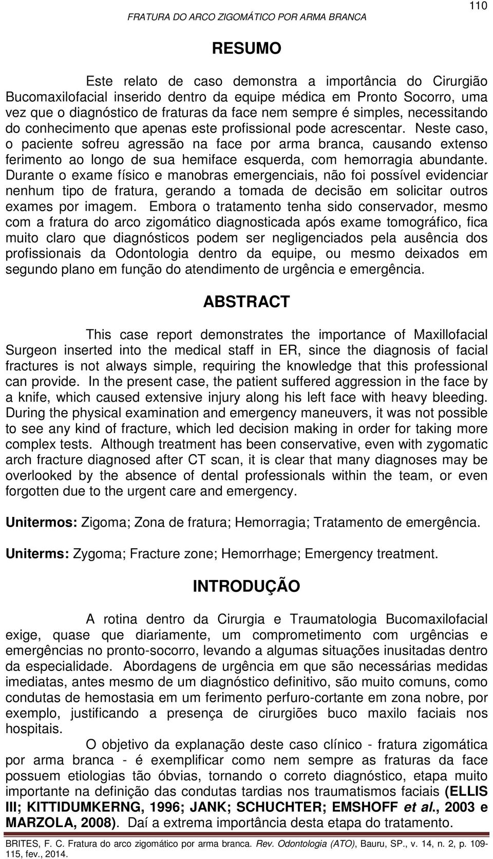 Neste caso, o paciente sofreu agressão na face por arma branca, causando extenso ferimento ao longo de sua hemiface esquerda, com hemorragia abundante.