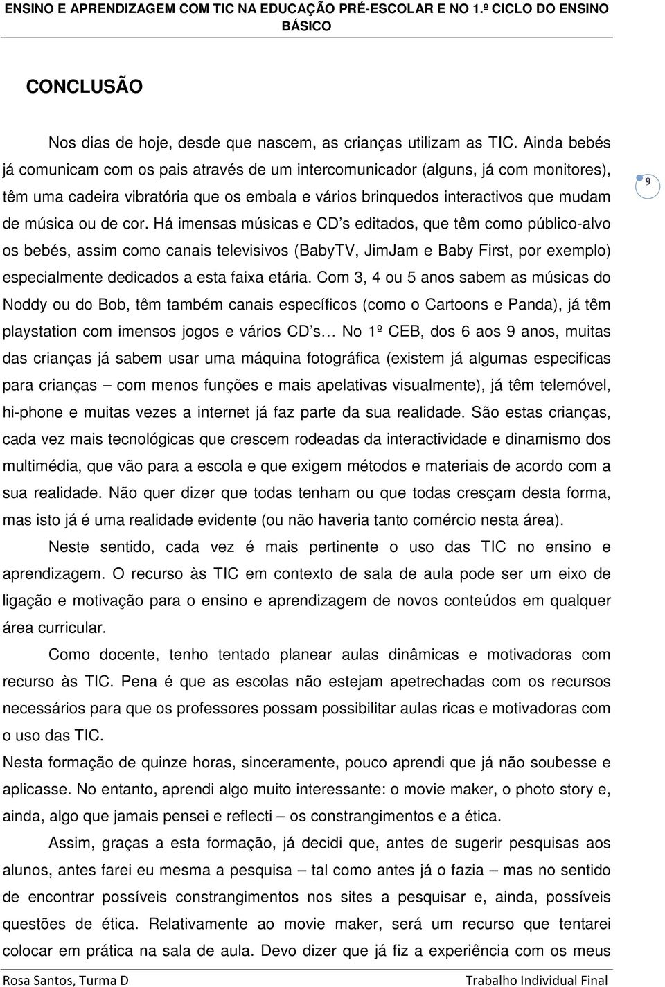 Há imensas músicas e CD s editados, que têm como público-alvo os bebés, assim como canais televisivos (BabyTV, JimJam e Baby First, por exemplo) especialmente dedicados a esta faixa etária.