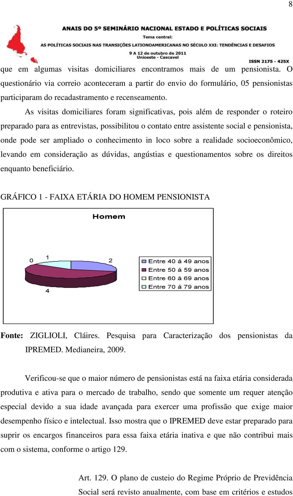 As visitas domiciliares foram significativas, pois além de responder o roteiro preparado para as entrevistas, possibilitou o contato entre assistente social e pensionista, onde pode ser ampliado o