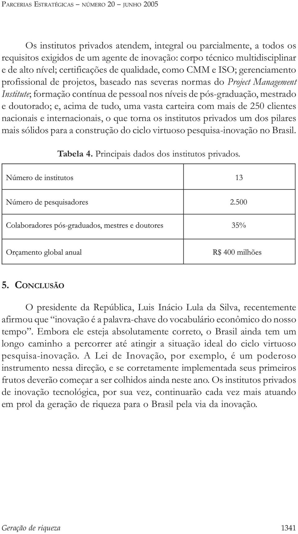 pós-graduação, mestrado e doutorado; e, acima de tudo, uma vasta carteira com mais de 250 clientes nacionais e internacionais, o que torna os institutos privados um dos pilares mais sólidos para a