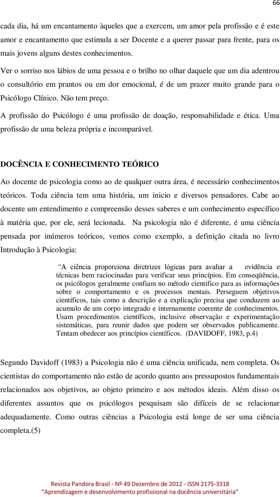 Ver o sorriso nos lábios de uma pessoa e o brilho no olhar daquele que um dia adentrou o consultório em prantos ou em dor emocional, é de um prazer muito grande para o Psicólogo Clínico.