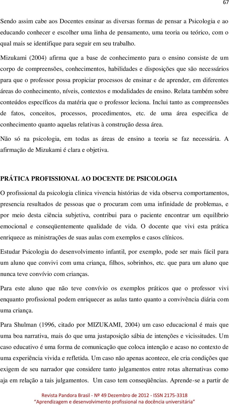 Mizukami (2004) afirma que a base de conhecimento para o ensino consiste de um corpo de compreensões, conhecimentos, habilidades e disposições que são necessários para que o professor possa propiciar